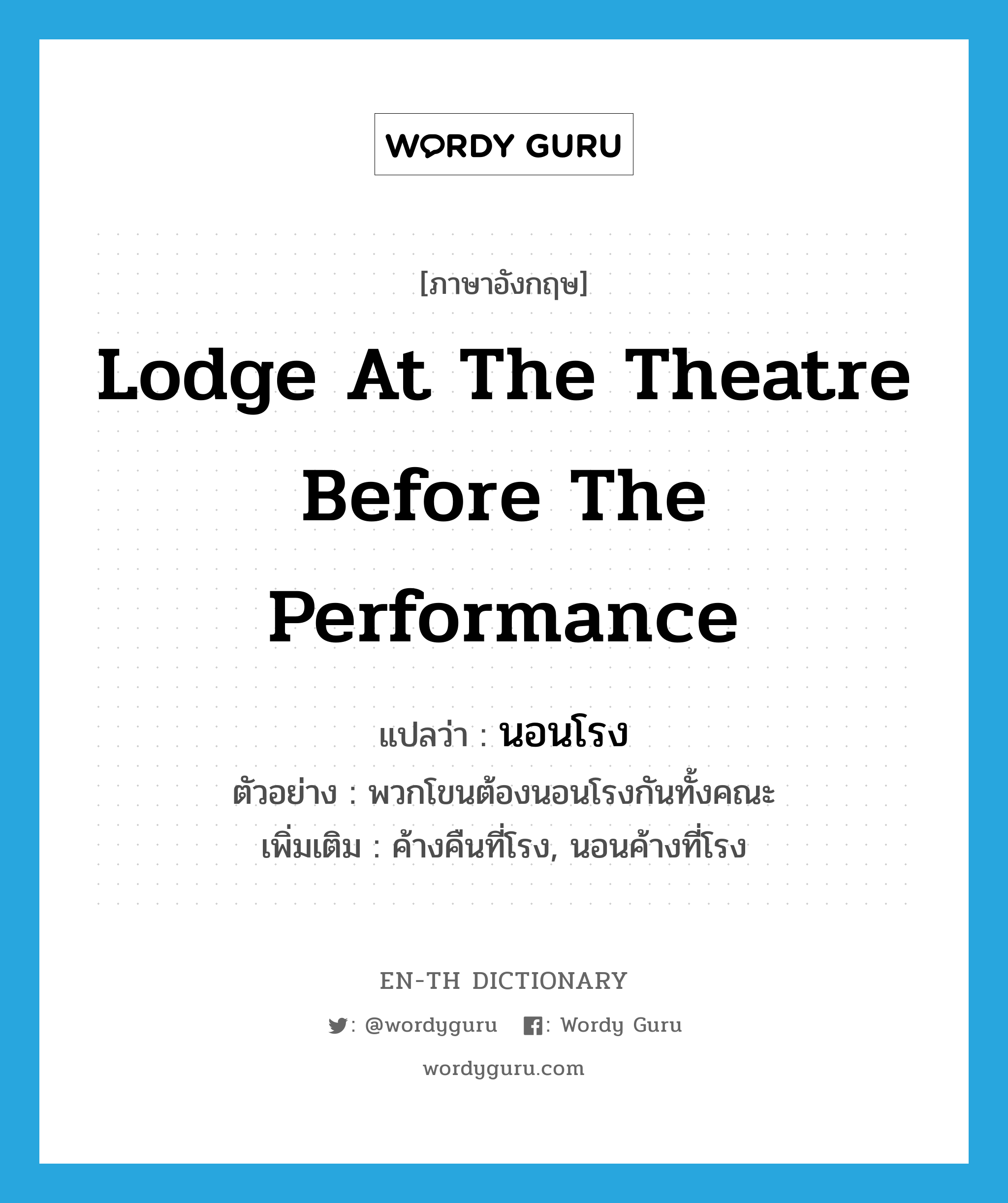 lodge at the theatre before the performance แปลว่า?, คำศัพท์ภาษาอังกฤษ lodge at the theatre before the performance แปลว่า นอนโรง ประเภท V ตัวอย่าง พวกโขนต้องนอนโรงกันทั้งคณะ เพิ่มเติม ค้างคืนที่โรง, นอนค้างที่โรง หมวด V