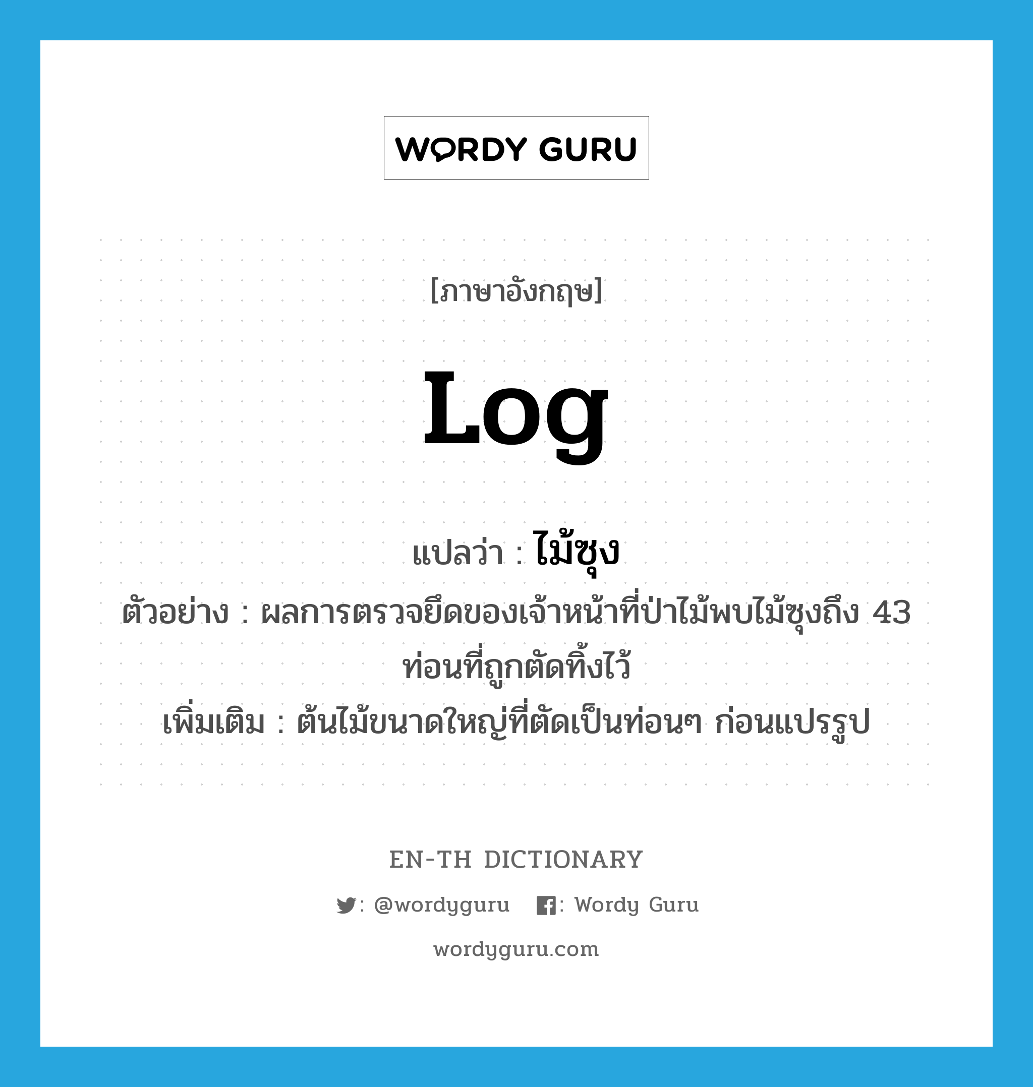 log แปลว่า?, คำศัพท์ภาษาอังกฤษ log แปลว่า ไม้ซุง ประเภท N ตัวอย่าง ผลการตรวจยึดของเจ้าหน้าที่ป่าไม้พบไม้ซุงถึง 43 ท่อนที่ถูกตัดทิ้งไว้ เพิ่มเติม ต้นไม้ขนาดใหญ่ที่ตัดเป็นท่อนๆ ก่อนแปรรูป หมวด N