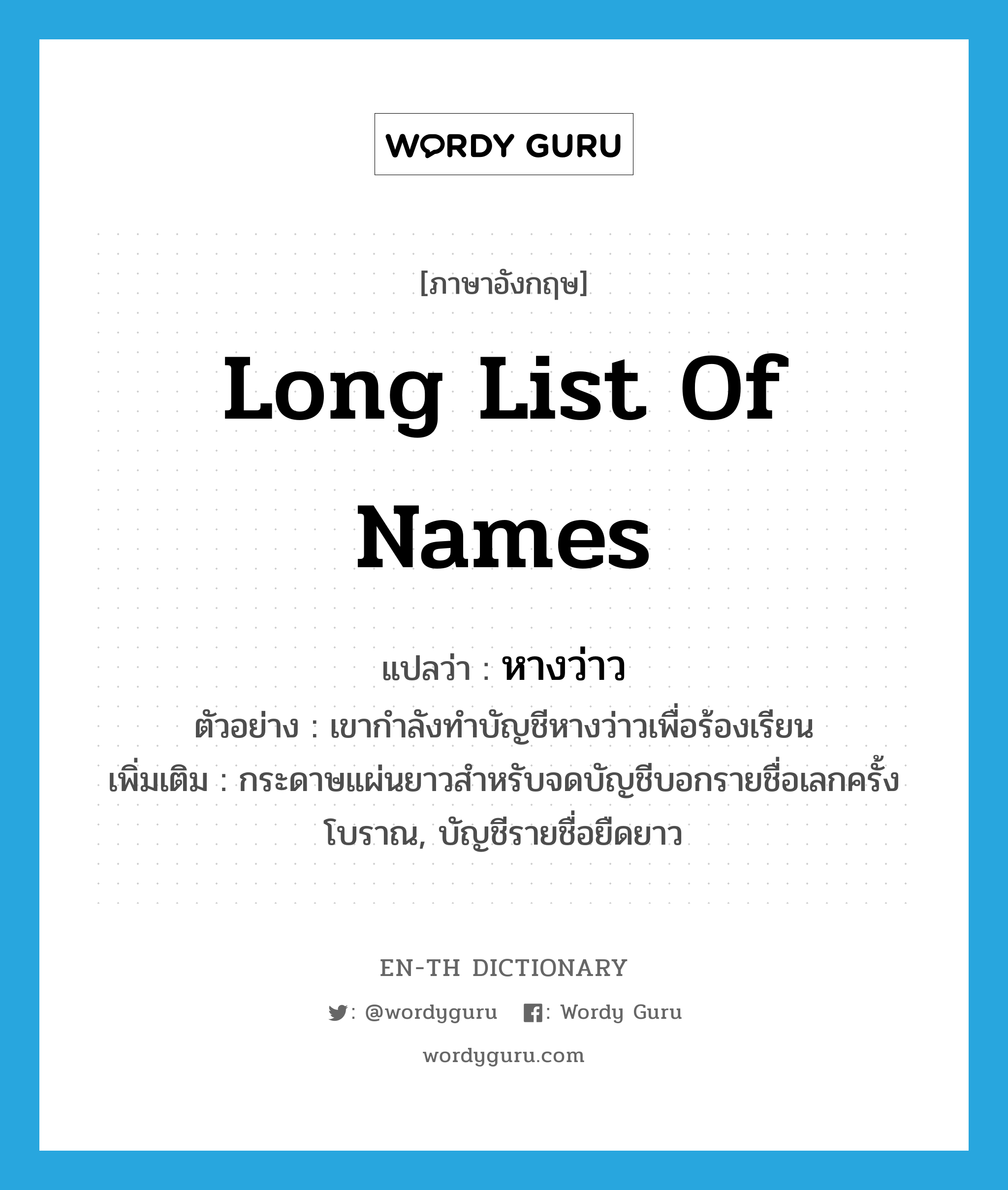 long list of names แปลว่า?, คำศัพท์ภาษาอังกฤษ long list of names แปลว่า หางว่าว ประเภท ADJ ตัวอย่าง เขากำลังทำบัญชีหางว่าวเพื่อร้องเรียน เพิ่มเติม กระดาษแผ่นยาวสำหรับจดบัญชีบอกรายชื่อเลกครั้งโบราณ, บัญชีรายชื่อยืดยาว หมวด ADJ