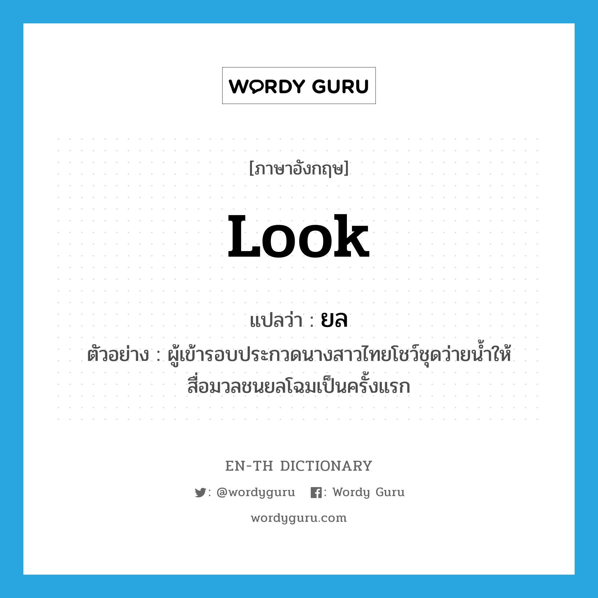 look แปลว่า?, คำศัพท์ภาษาอังกฤษ look แปลว่า ยล ประเภท V ตัวอย่าง ผู้เข้ารอบประกวดนางสาวไทยโชว์ชุดว่ายน้ำให้สื่อมวลชนยลโฉมเป็นครั้งแรก หมวด V