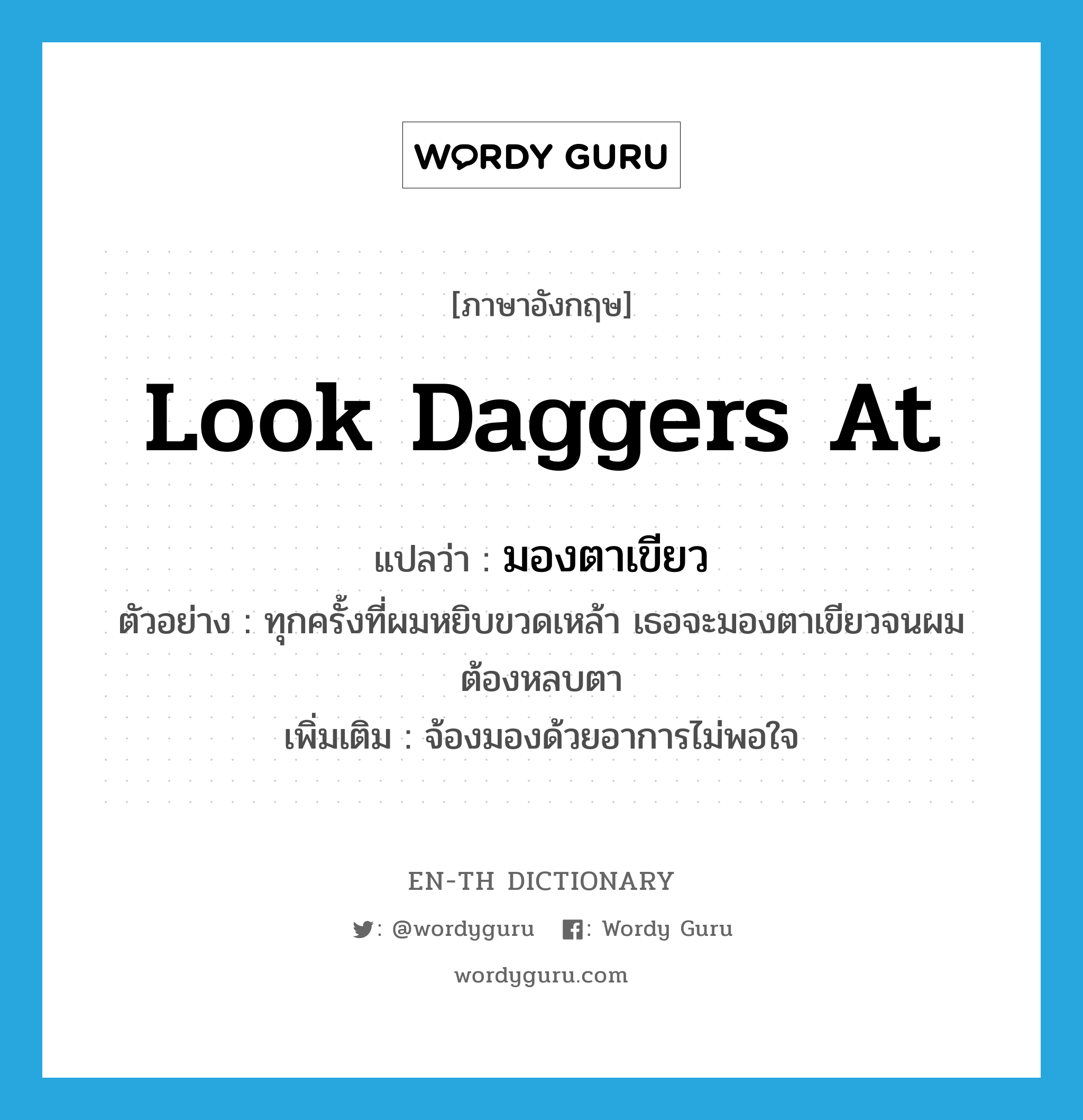 look daggers at แปลว่า?, คำศัพท์ภาษาอังกฤษ look daggers at แปลว่า มองตาเขียว ประเภท V ตัวอย่าง ทุกครั้งที่ผมหยิบขวดเหล้า เธอจะมองตาเขียวจนผมต้องหลบตา เพิ่มเติม จ้องมองด้วยอาการไม่พอใจ หมวด V