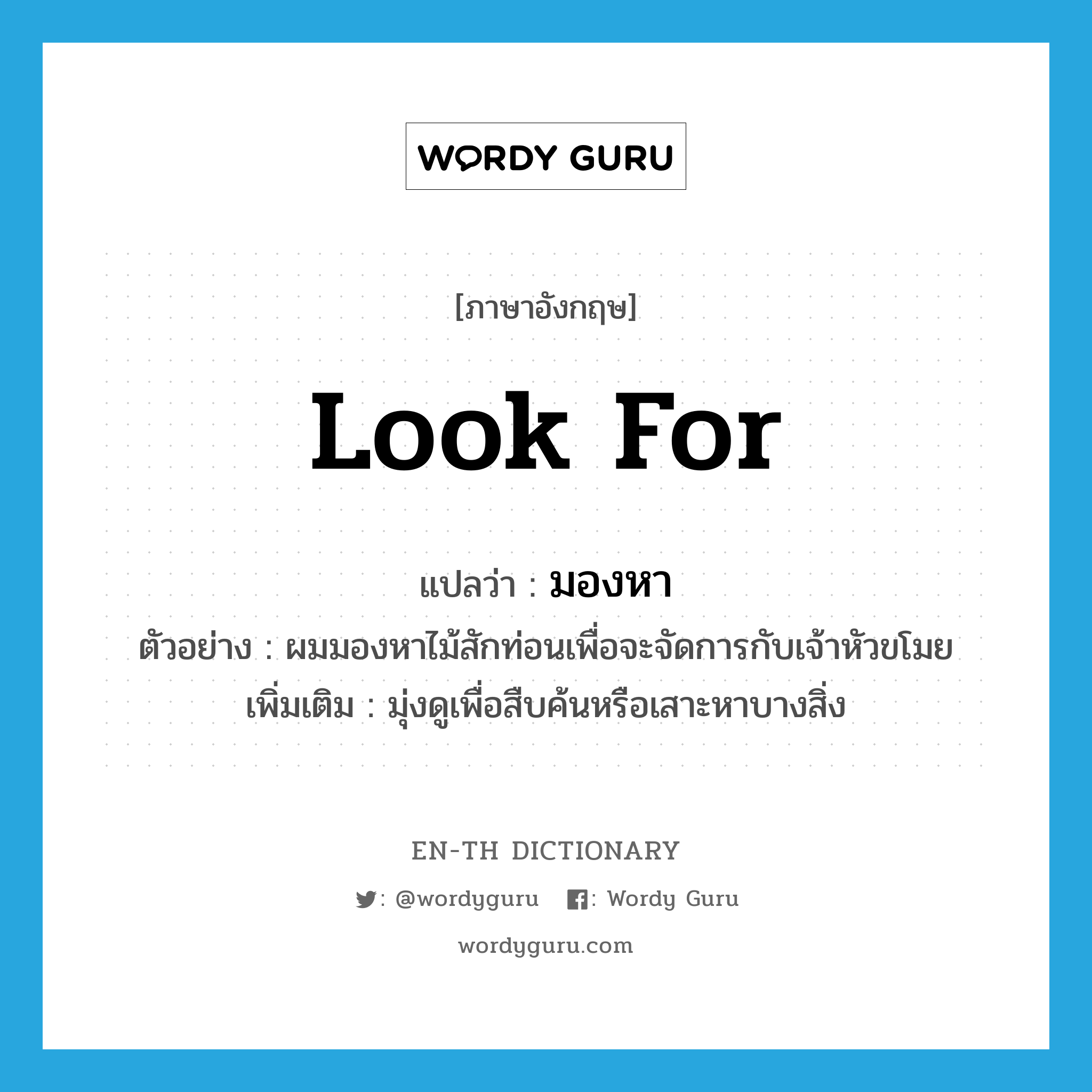 look for แปลว่า?, คำศัพท์ภาษาอังกฤษ look for แปลว่า มองหา ประเภท V ตัวอย่าง ผมมองหาไม้สักท่อนเพื่อจะจัดการกับเจ้าหัวขโมย เพิ่มเติม มุ่งดูเพื่อสืบค้นหรือเสาะหาบางสิ่ง หมวด V