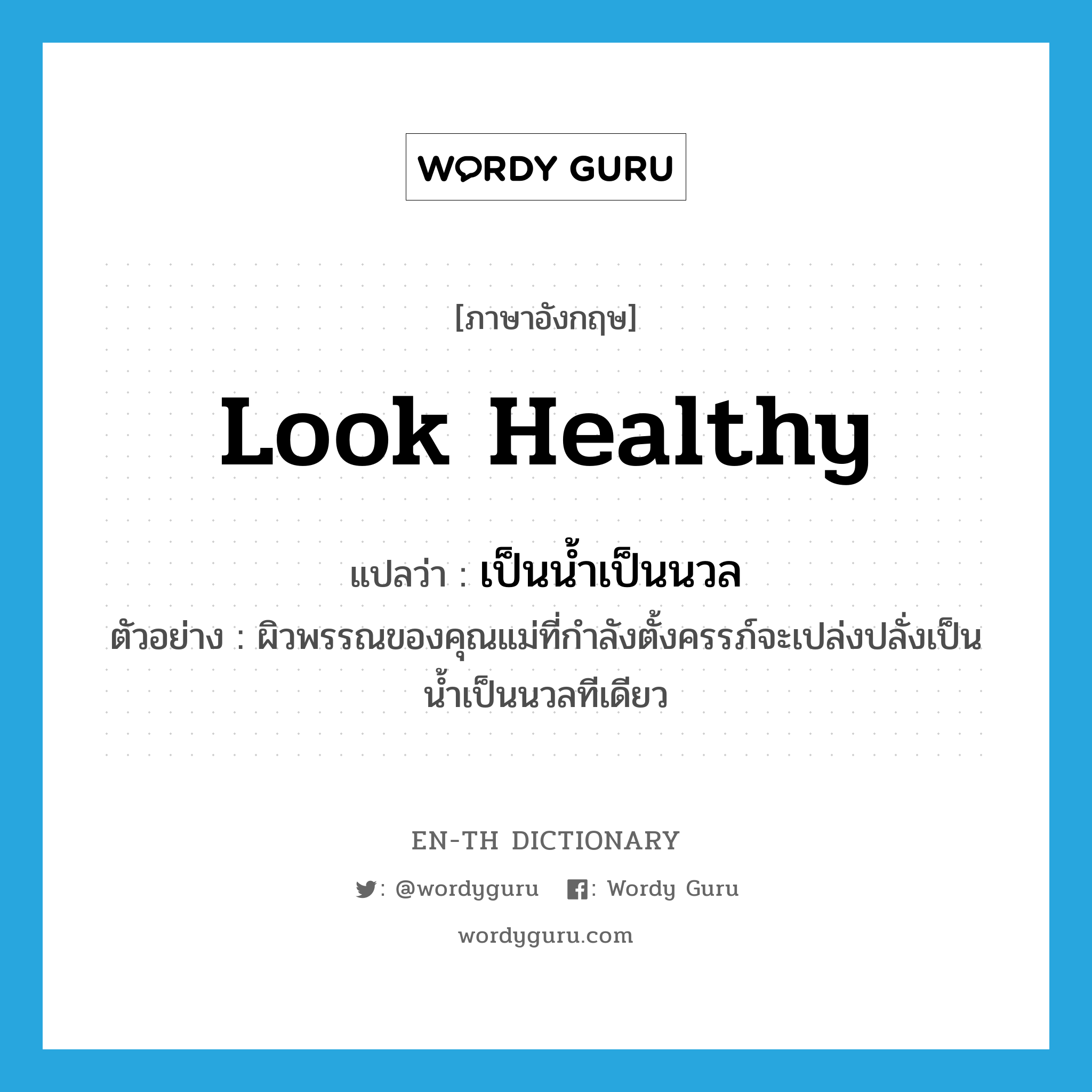 look healthy แปลว่า?, คำศัพท์ภาษาอังกฤษ look healthy แปลว่า เป็นน้ำเป็นนวล ประเภท V ตัวอย่าง ผิวพรรณของคุณแม่ที่กำลังตั้งครรภ์จะเปล่งปลั่งเป็นน้ำเป็นนวลทีเดียว หมวด V