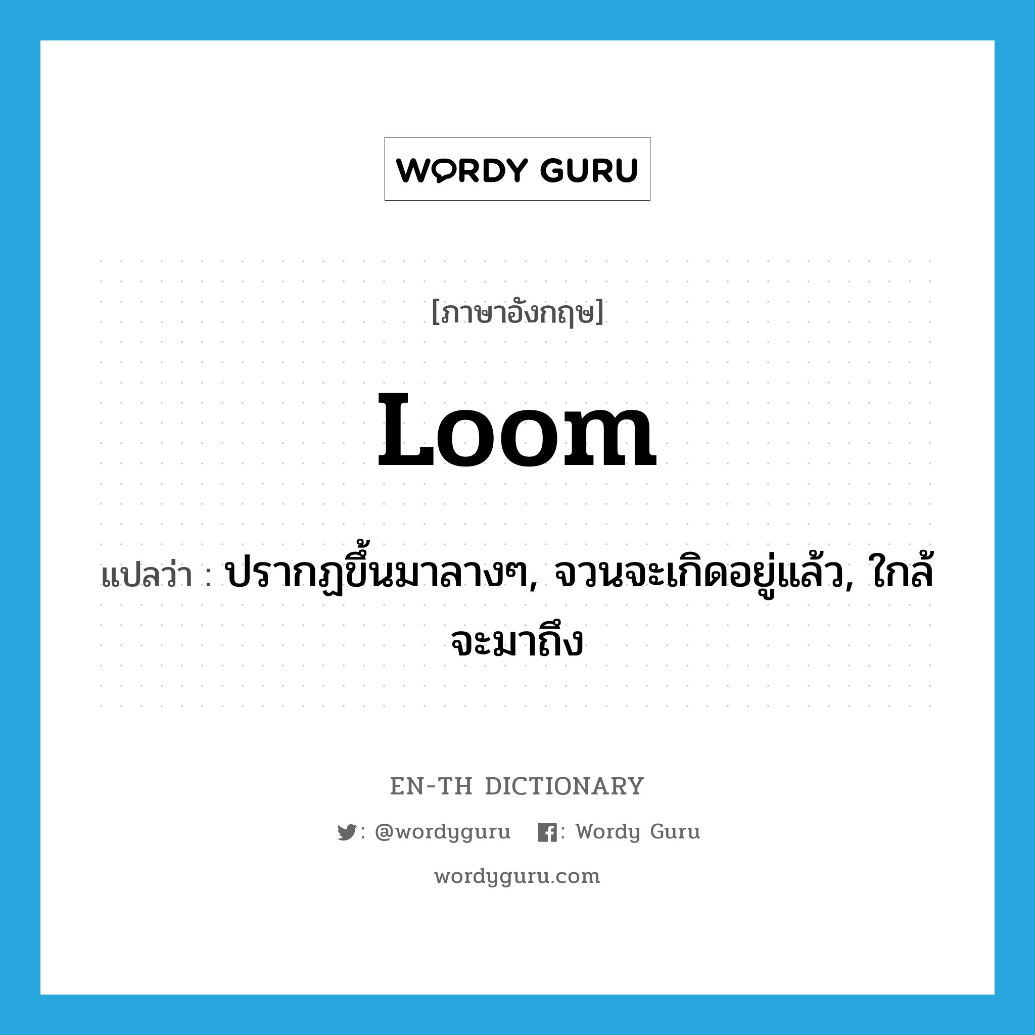 loom แปลว่า?, คำศัพท์ภาษาอังกฤษ loom แปลว่า ปรากฏขึ้นมาลางๆ, จวนจะเกิดอยู่แล้ว, ใกล้จะมาถึง ประเภท VI หมวด VI