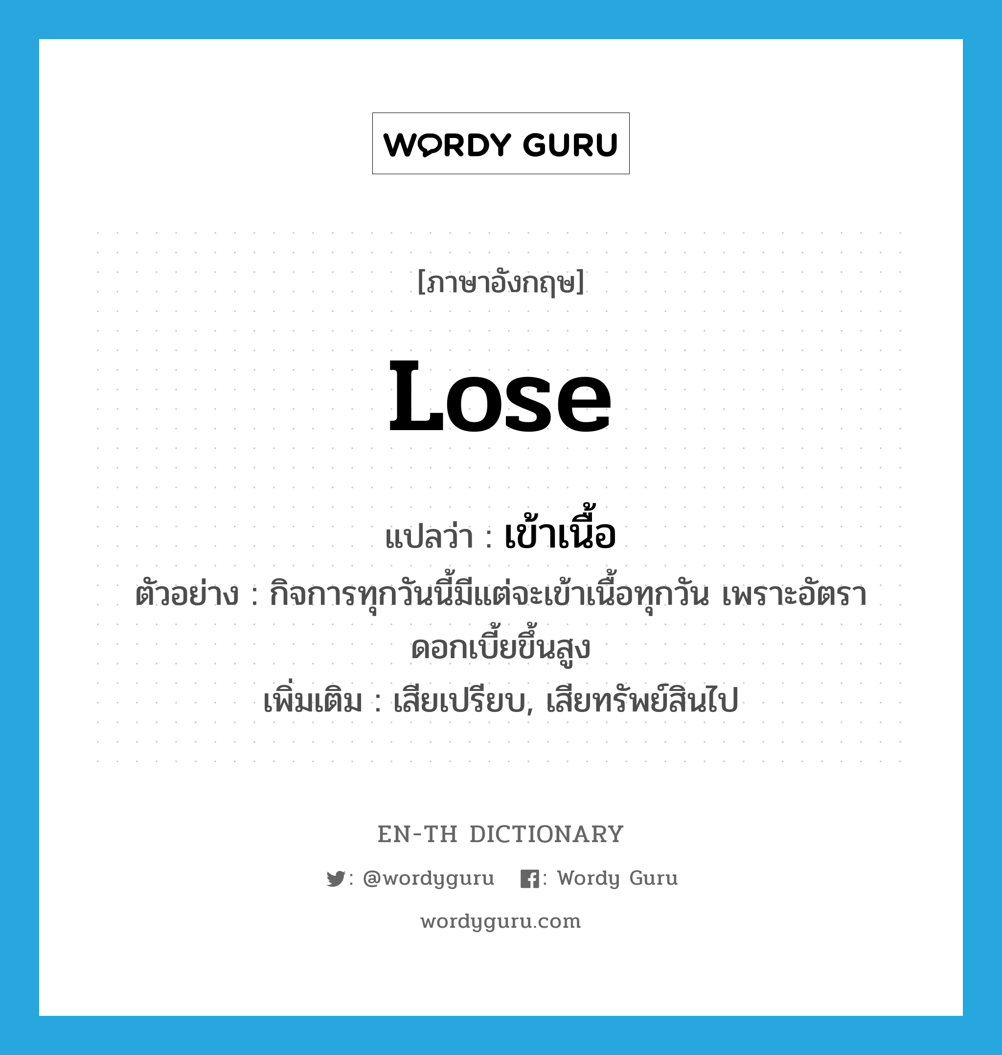 lose แปลว่า?, คำศัพท์ภาษาอังกฤษ lose แปลว่า เข้าเนื้อ ประเภท V ตัวอย่าง กิจการทุกวันนี้มีแต่จะเข้าเนื้อทุกวัน เพราะอัตราดอกเบี้ยขึ้นสูง เพิ่มเติม เสียเปรียบ, เสียทรัพย์สินไป หมวด V