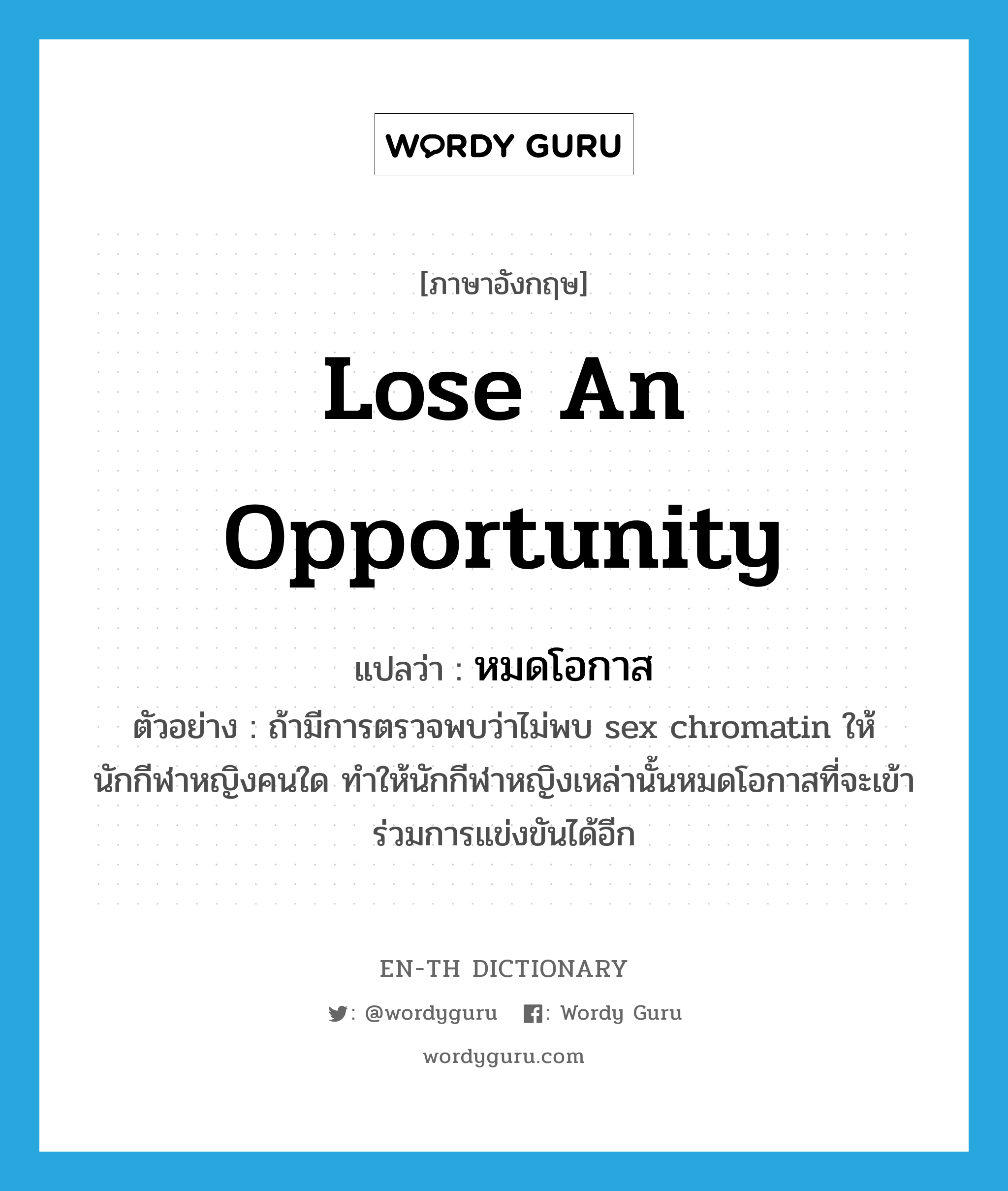 lose an opportunity แปลว่า?, คำศัพท์ภาษาอังกฤษ lose an opportunity แปลว่า หมดโอกาส ประเภท V ตัวอย่าง ถ้ามีการตรวจพบว่าไม่พบ sex chromatin ให้นักกีฬาหญิงคนใด ทำให้นักกีฬาหญิงเหล่านั้นหมดโอกาสที่จะเข้าร่วมการแข่งขันได้อีก หมวด V