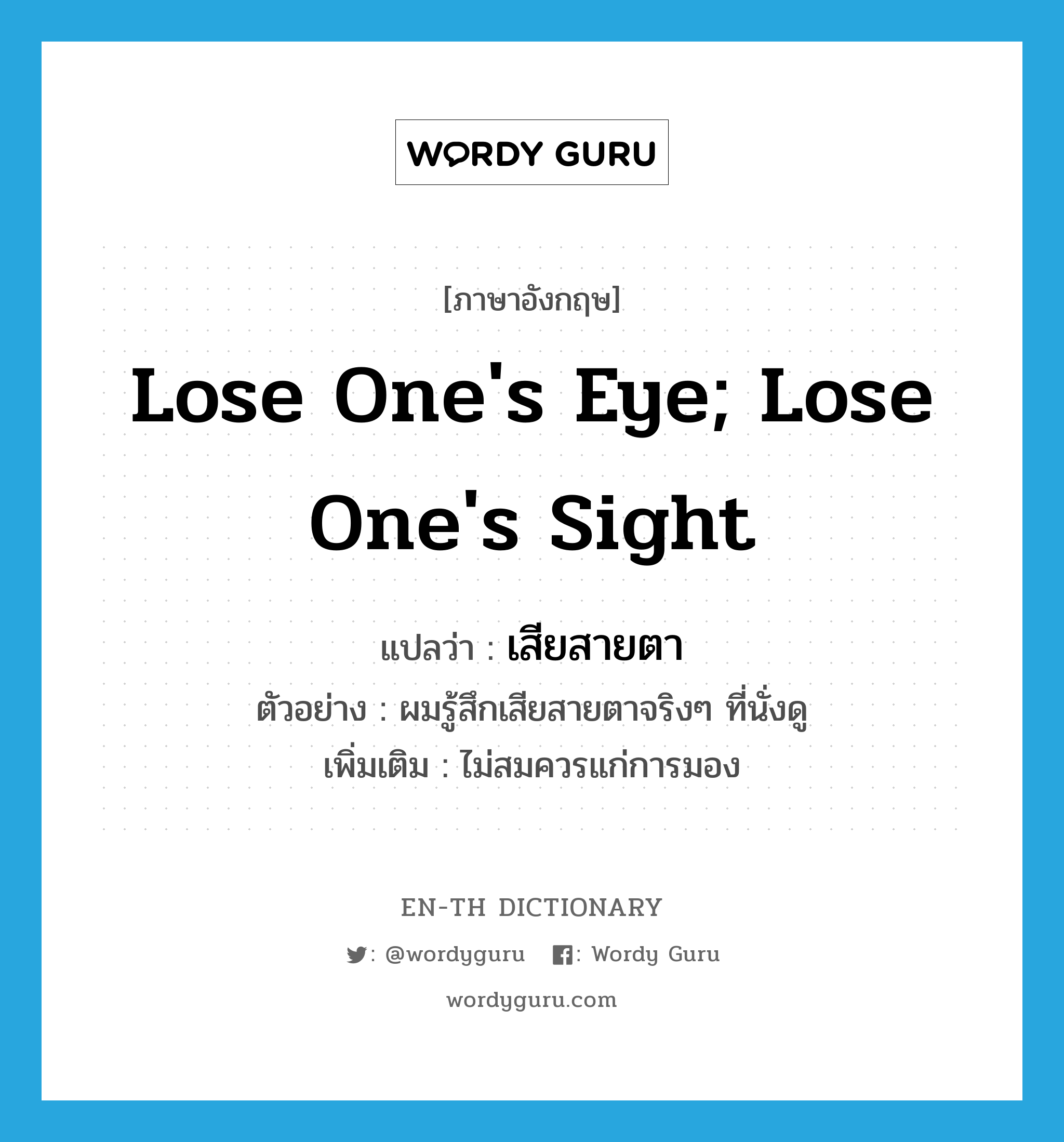 lose one&#39;s eye; lose one&#39;s sight แปลว่า?, คำศัพท์ภาษาอังกฤษ lose one&#39;s eye; lose one&#39;s sight แปลว่า เสียสายตา ประเภท V ตัวอย่าง ผมรู้สึกเสียสายตาจริงๆ ที่นั่งดู เพิ่มเติม ไม่สมควรแก่การมอง หมวด V