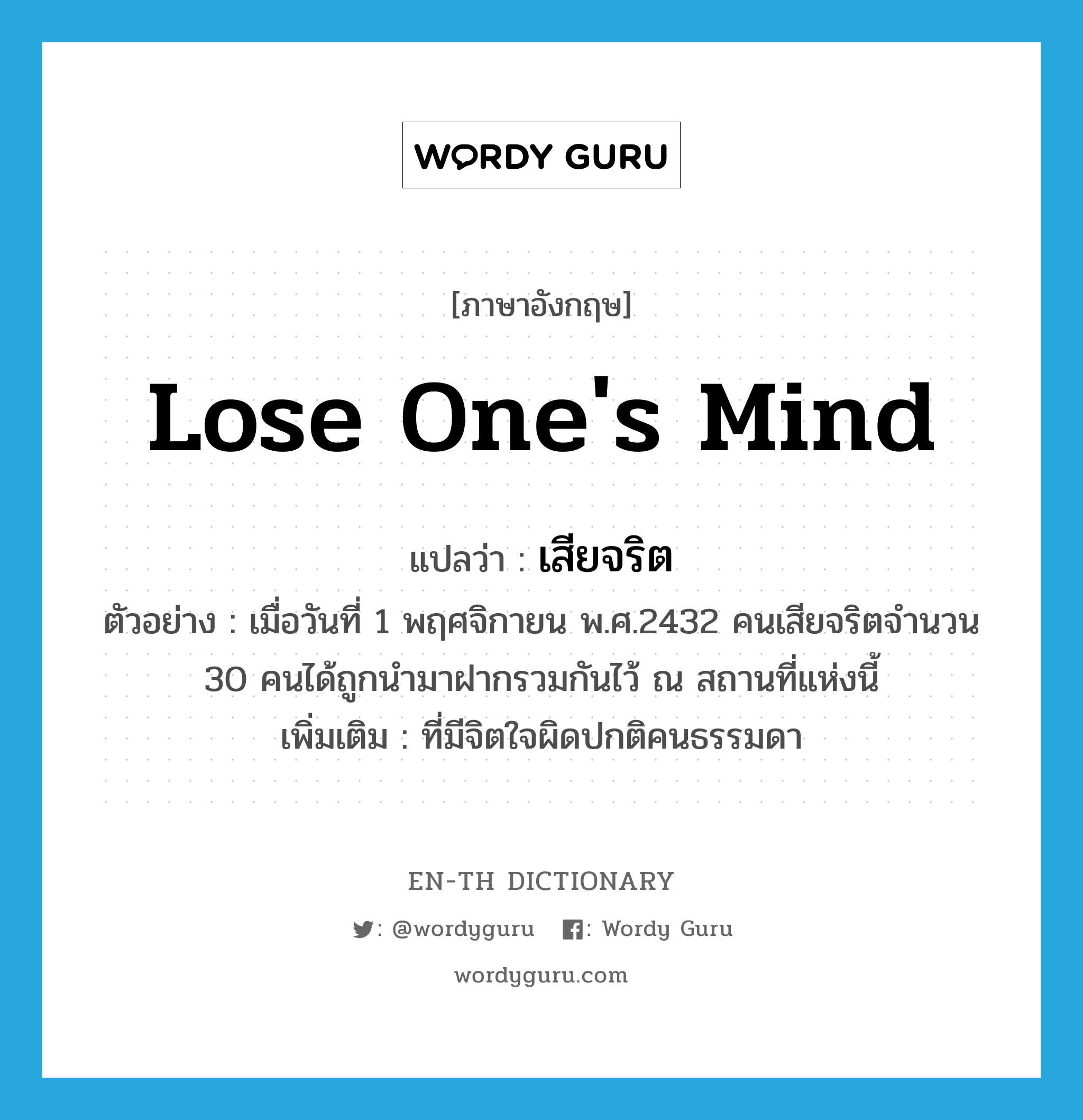 lose one&#39;s mind แปลว่า?, คำศัพท์ภาษาอังกฤษ lose one&#39;s mind แปลว่า เสียจริต ประเภท ADJ ตัวอย่าง เมื่อวันที่ 1 พฤศจิกายน พ.ศ.2432 คนเสียจริตจำนวน 30 คนได้ถูกนำมาฝากรวมกันไว้ ณ สถานที่แห่งนี้ เพิ่มเติม ที่มีจิตใจผิดปกติคนธรรมดา หมวด ADJ