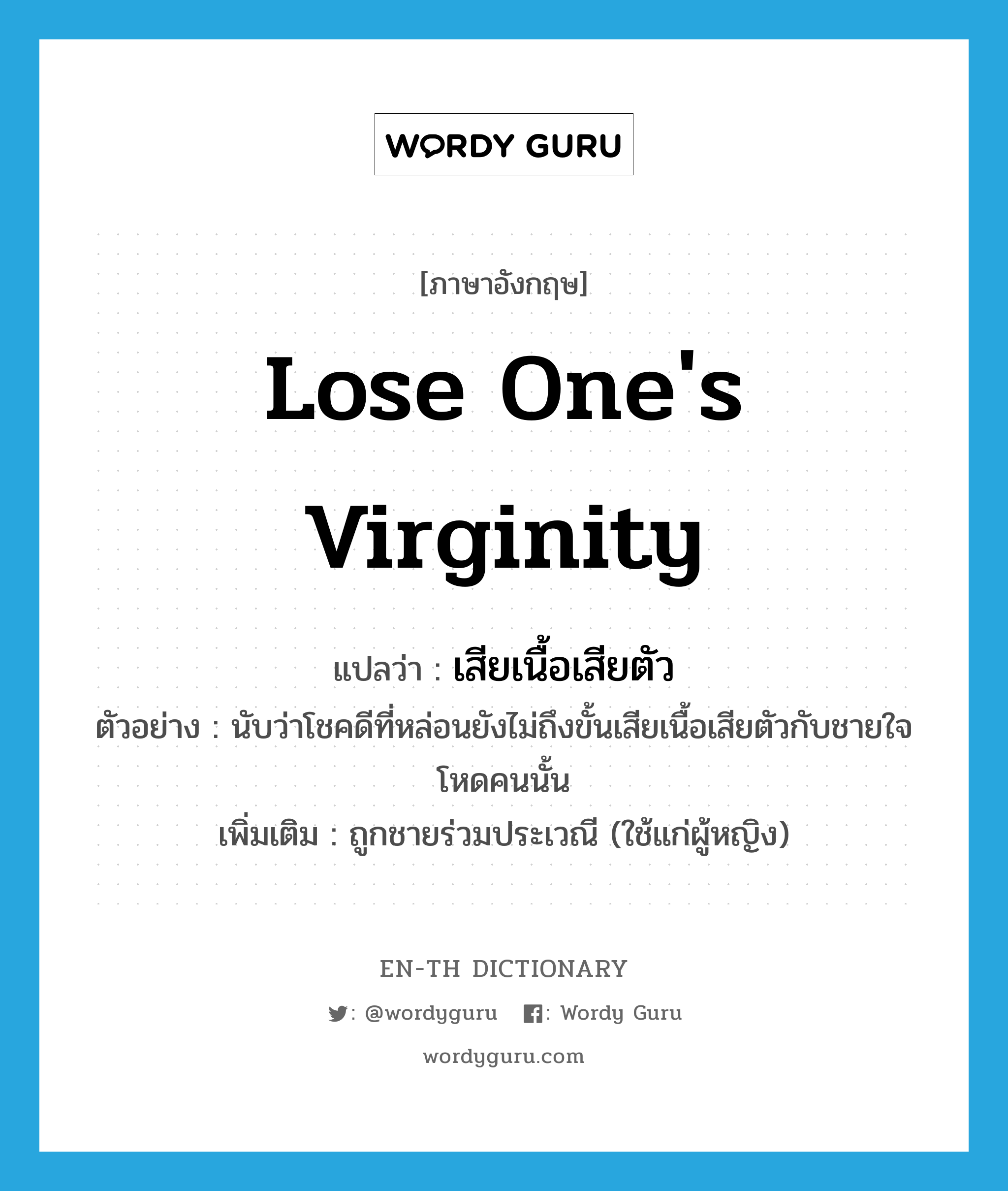 lose one&#39;s virginity แปลว่า?, คำศัพท์ภาษาอังกฤษ lose one&#39;s virginity แปลว่า เสียเนื้อเสียตัว ประเภท V ตัวอย่าง นับว่าโชคดีที่หล่อนยังไม่ถึงขั้นเสียเนื้อเสียตัวกับชายใจโหดคนนั้น เพิ่มเติม ถูกชายร่วมประเวณี (ใช้แก่ผู้หญิง) หมวด V