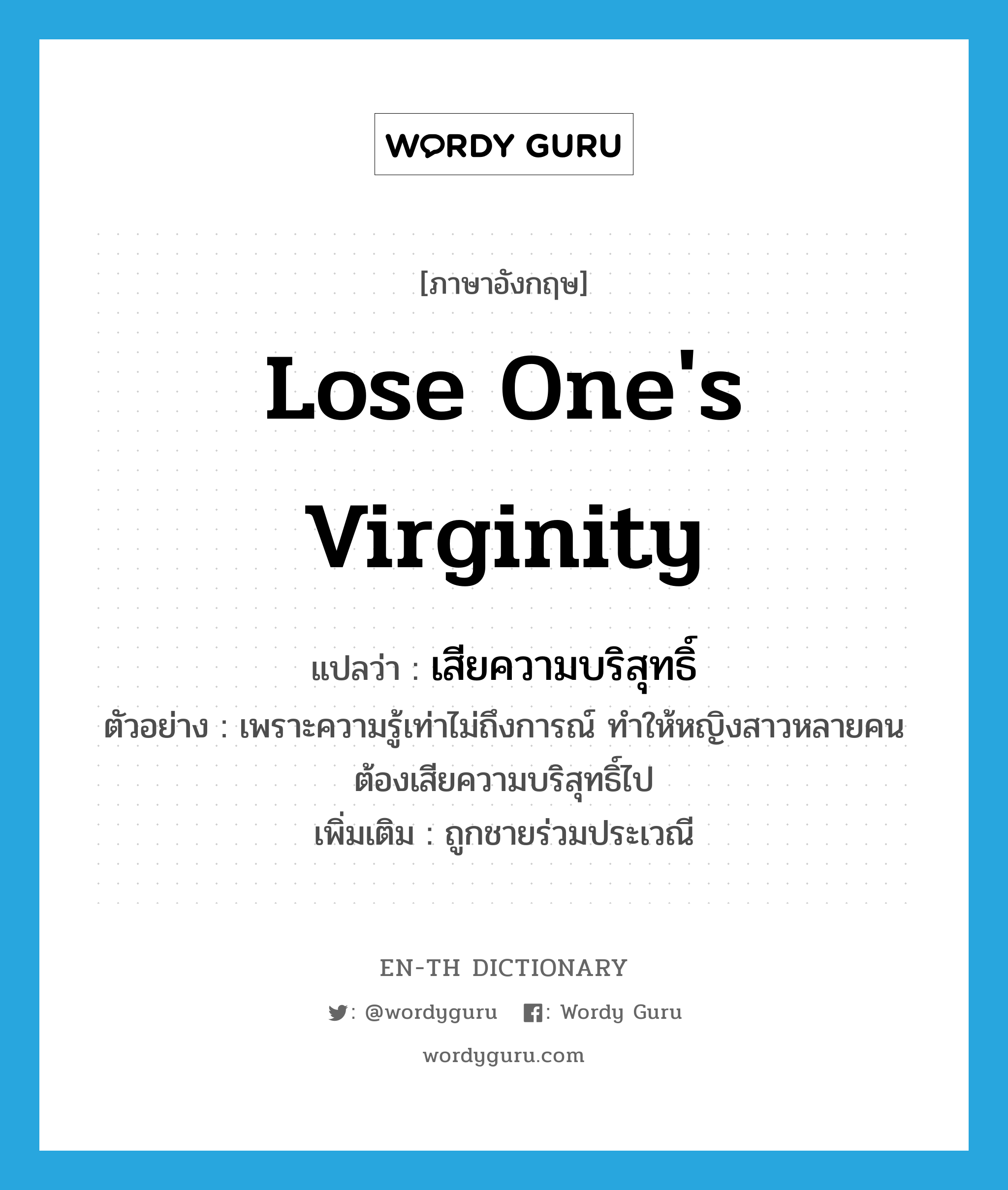 lose one&#39;s virginity แปลว่า?, คำศัพท์ภาษาอังกฤษ lose one&#39;s virginity แปลว่า เสียความบริสุทธิ์ ประเภท V ตัวอย่าง เพราะความรู้เท่าไม่ถึงการณ์ ทำให้หญิงสาวหลายคนต้องเสียความบริสุทธิ์ไป เพิ่มเติม ถูกชายร่วมประเวณี หมวด V