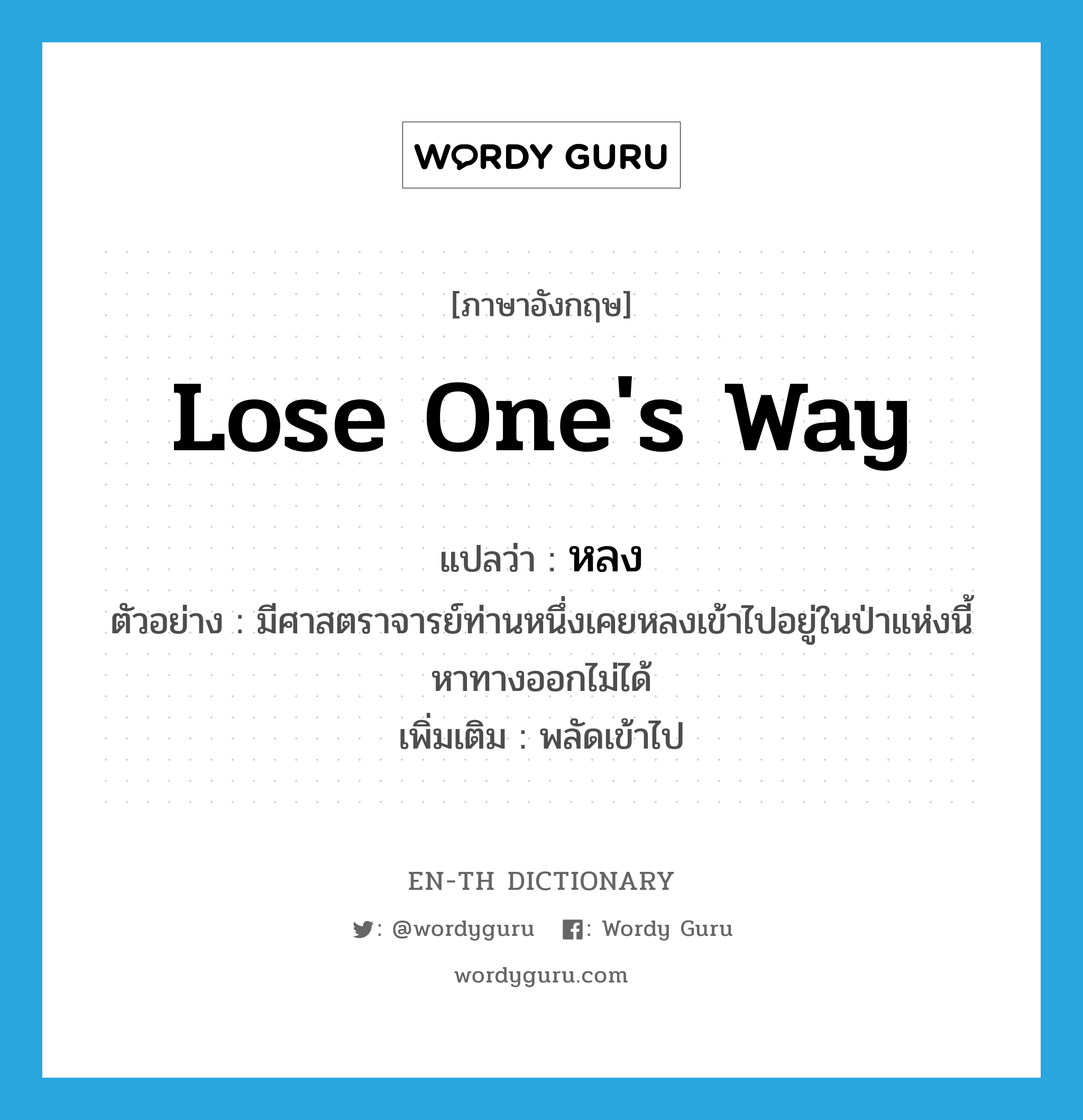 lose one&#39;s way แปลว่า?, คำศัพท์ภาษาอังกฤษ lose one&#39;s way แปลว่า หลง ประเภท V ตัวอย่าง มีศาสตราจารย์ท่านหนึ่งเคยหลงเข้าไปอยู่ในป่าแห่งนี้ หาทางออกไม่ได้ เพิ่มเติม พลัดเข้าไป หมวด V