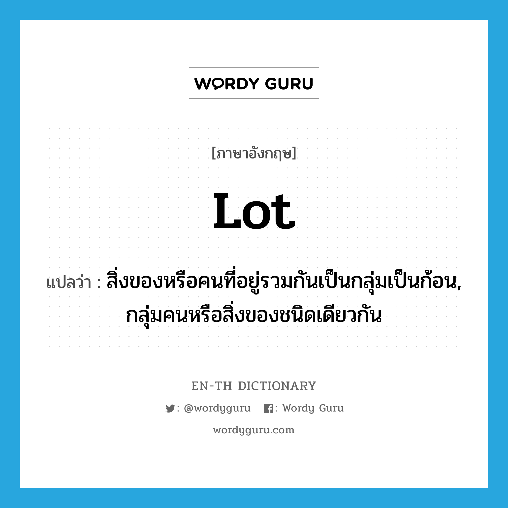 lot แปลว่า?, คำศัพท์ภาษาอังกฤษ lot แปลว่า สิ่งของหรือคนที่อยู่รวมกันเป็นกลุ่มเป็นก้อน, กลุ่มคนหรือสิ่งของชนิดเดียวกัน ประเภท N หมวด N