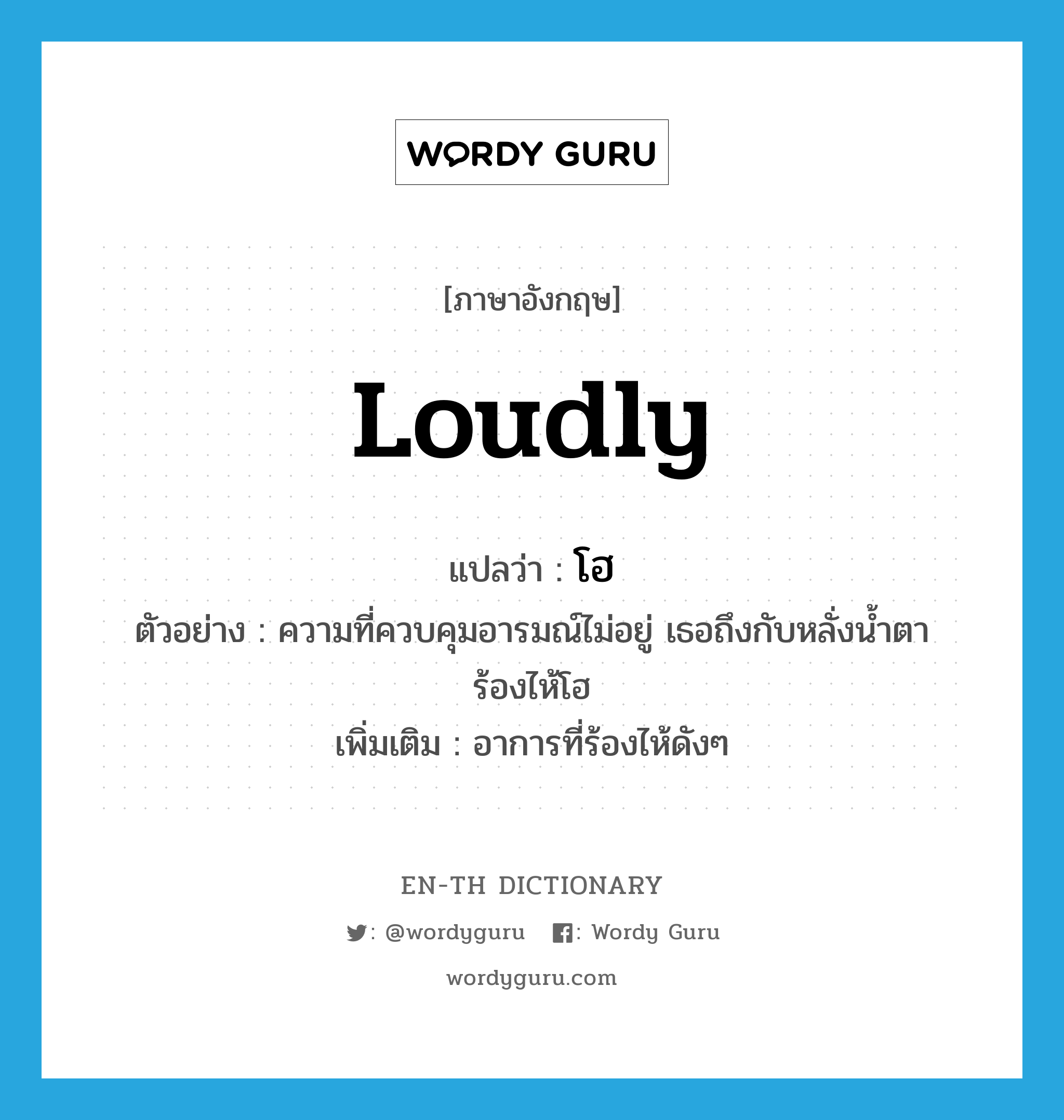 loudly แปลว่า?, คำศัพท์ภาษาอังกฤษ loudly แปลว่า โฮ ประเภท ADV ตัวอย่าง ความที่ควบคุมอารมณ์ไม่อยู่ เธอถึงกับหลั่งน้ำตาร้องไห้โฮ เพิ่มเติม อาการที่ร้องไห้ดังๆ หมวด ADV