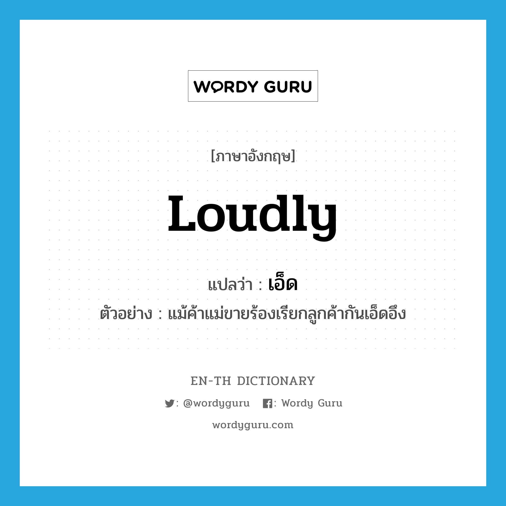 loudly แปลว่า?, คำศัพท์ภาษาอังกฤษ loudly แปลว่า เอ็ด ประเภท ADV ตัวอย่าง แม้ค้าแม่ขายร้องเรียกลูกค้ากันเอ็ดอึง หมวด ADV