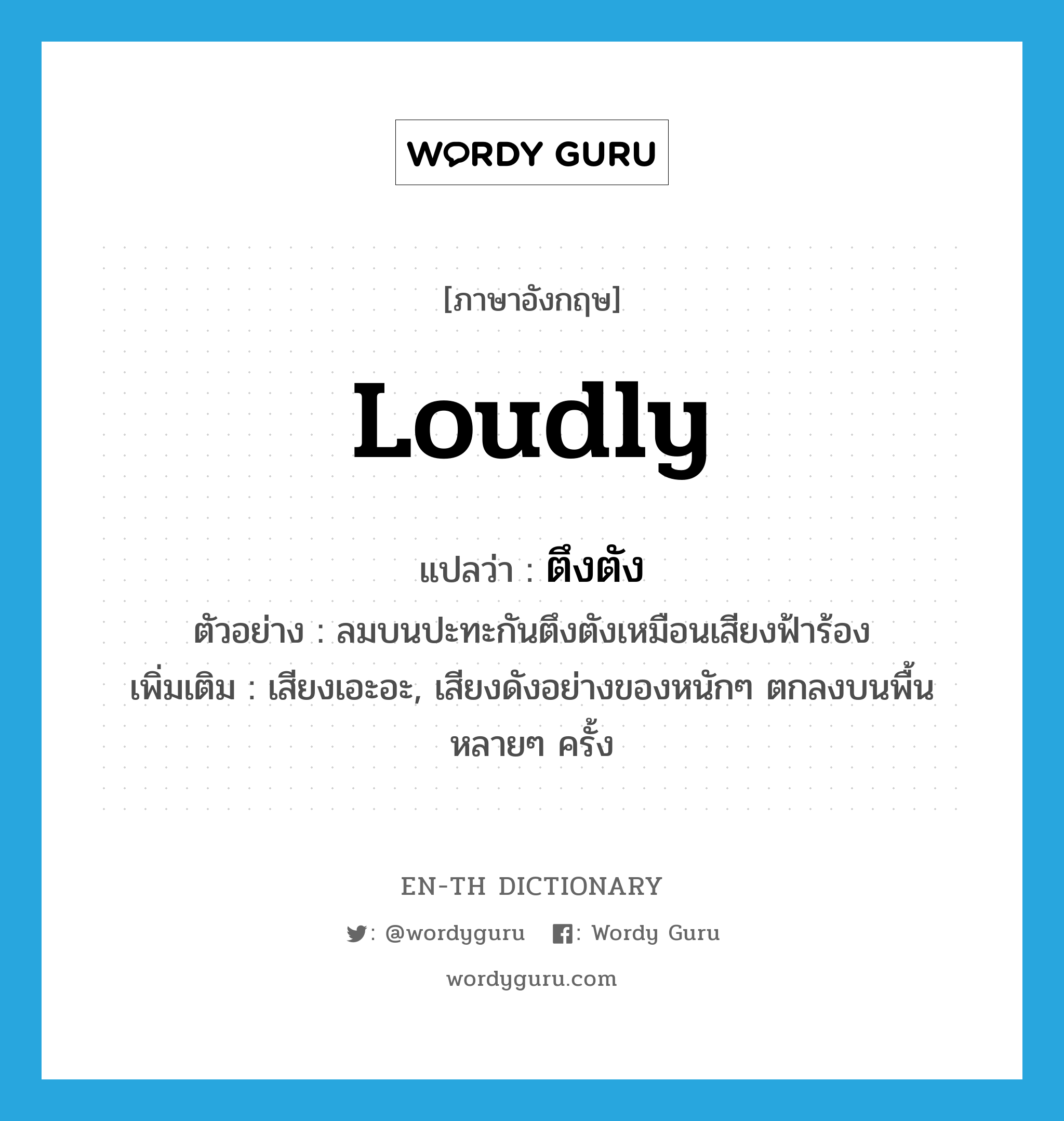 loudly แปลว่า?, คำศัพท์ภาษาอังกฤษ loudly แปลว่า ตึงตัง ประเภท ADV ตัวอย่าง ลมบนปะทะกันตึงตังเหมือนเสียงฟ้าร้อง เพิ่มเติม เสียงเอะอะ, เสียงดังอย่างของหนักๆ ตกลงบนพื้นหลายๆ ครั้ง หมวด ADV