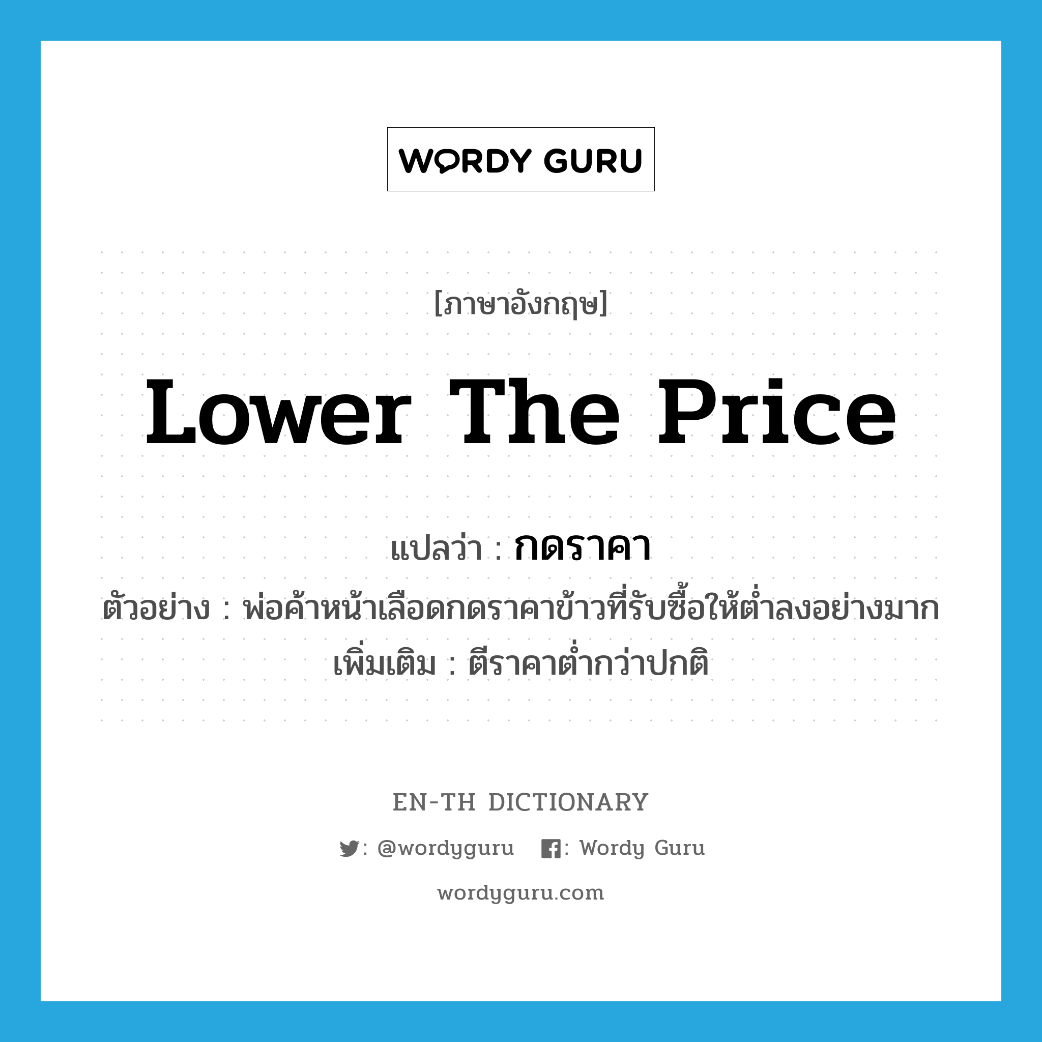 lower the price แปลว่า?, คำศัพท์ภาษาอังกฤษ lower the price แปลว่า กดราคา ประเภท V ตัวอย่าง พ่อค้าหน้าเลือดกดราคาข้าวที่รับซื้อให้ต่ำลงอย่างมาก เพิ่มเติม ตีราคาต่ำกว่าปกติ หมวด V