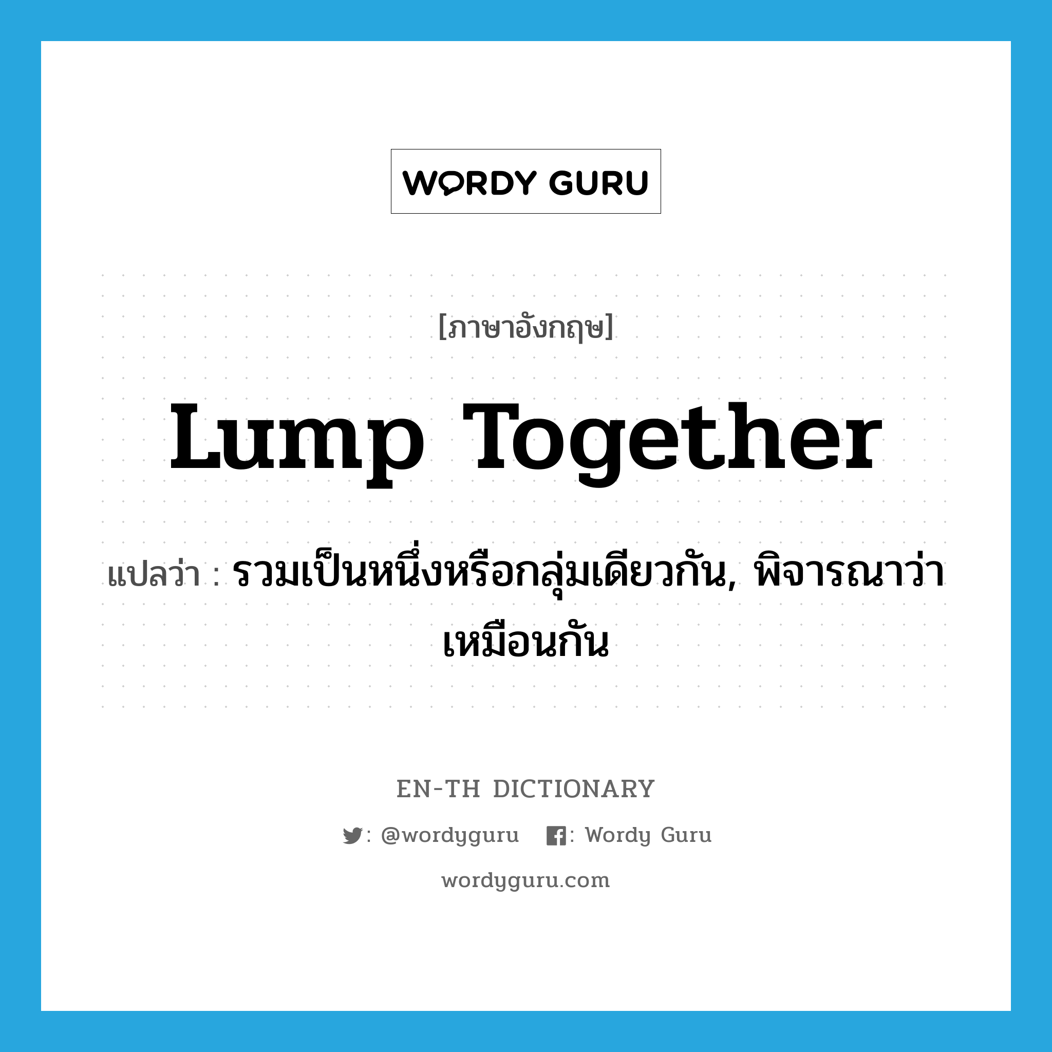 lump together แปลว่า?, คำศัพท์ภาษาอังกฤษ lump together แปลว่า รวมเป็นหนึ่งหรือกลุ่มเดียวกัน, พิจารณาว่าเหมือนกัน ประเภท PHRV หมวด PHRV