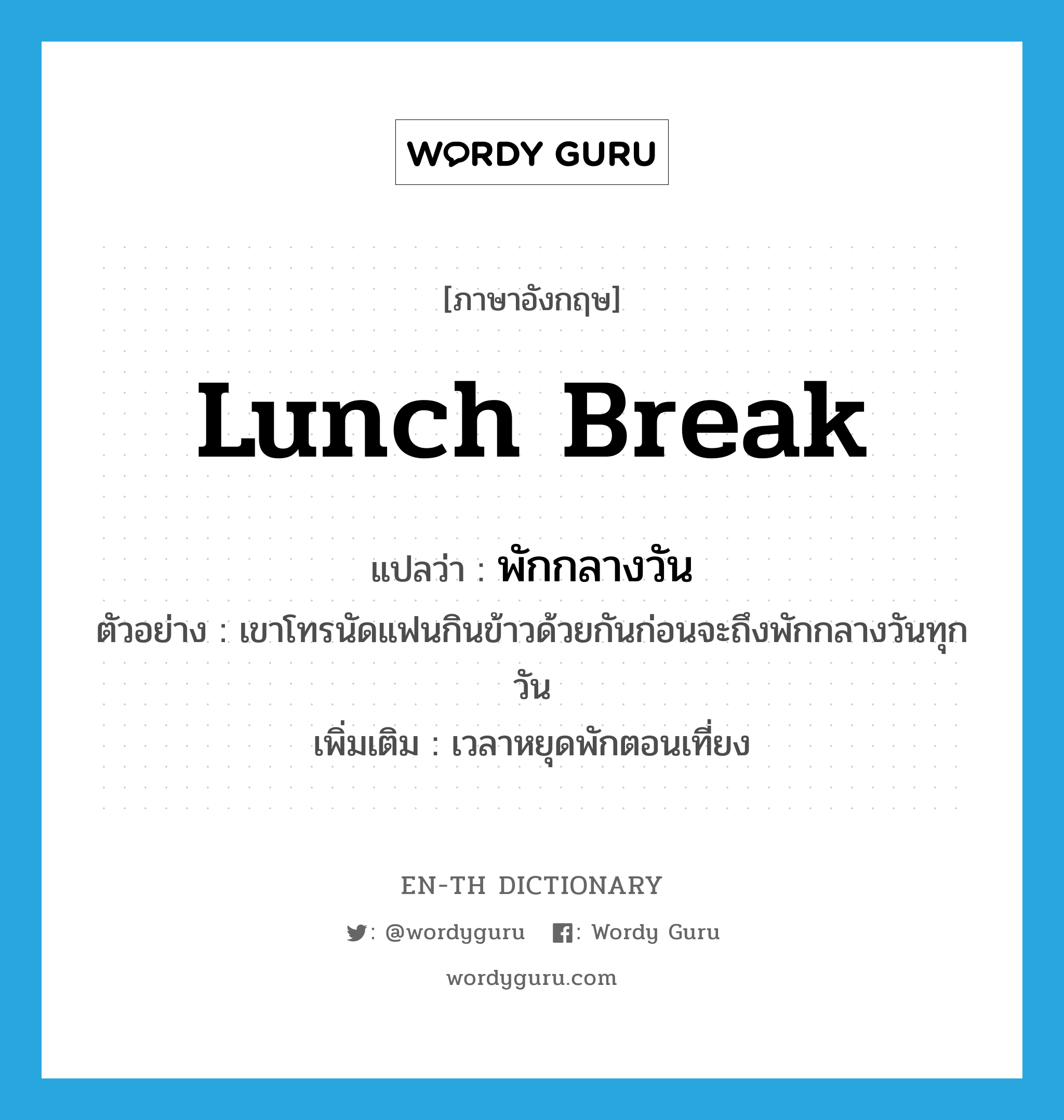 พักกลางวัน ภาษาอังกฤษ?, คำศัพท์ภาษาอังกฤษ พักกลางวัน แปลว่า lunch break ประเภท N ตัวอย่าง เขาโทรนัดแฟนกินข้าวด้วยกันก่อนจะถึงพักกลางวันทุกวัน เพิ่มเติม เวลาหยุดพักตอนเที่ยง หมวด N