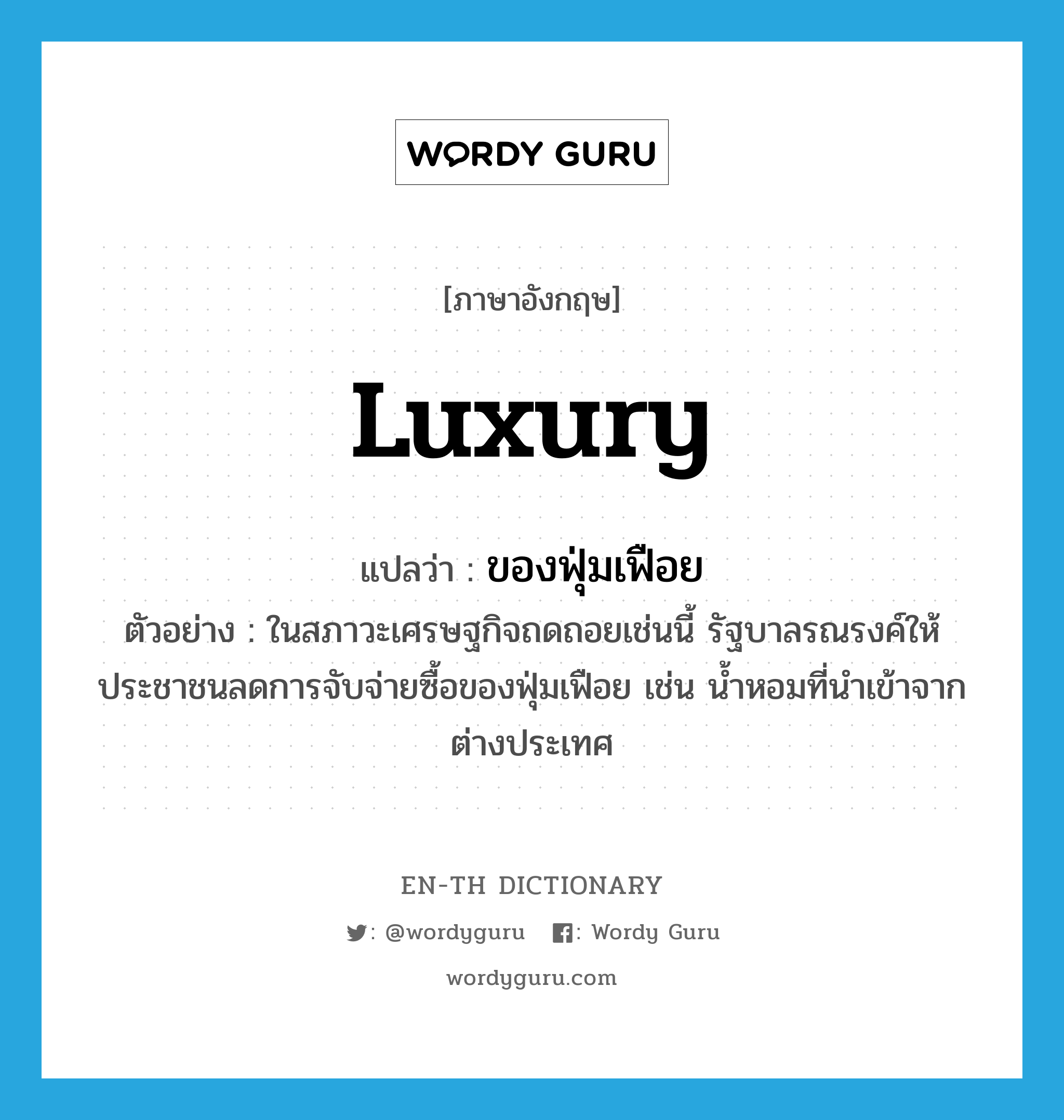 luxury แปลว่า?, คำศัพท์ภาษาอังกฤษ luxury แปลว่า ของฟุ่มเฟือย ประเภท N ตัวอย่าง ในสภาวะเศรษฐกิจถดถอยเช่นนี้ รัฐบาลรณรงค์ให้ประชาชนลดการจับจ่ายซื้อของฟุ่มเฟือย เช่น น้ำหอมที่นำเข้าจากต่างประเทศ หมวด N