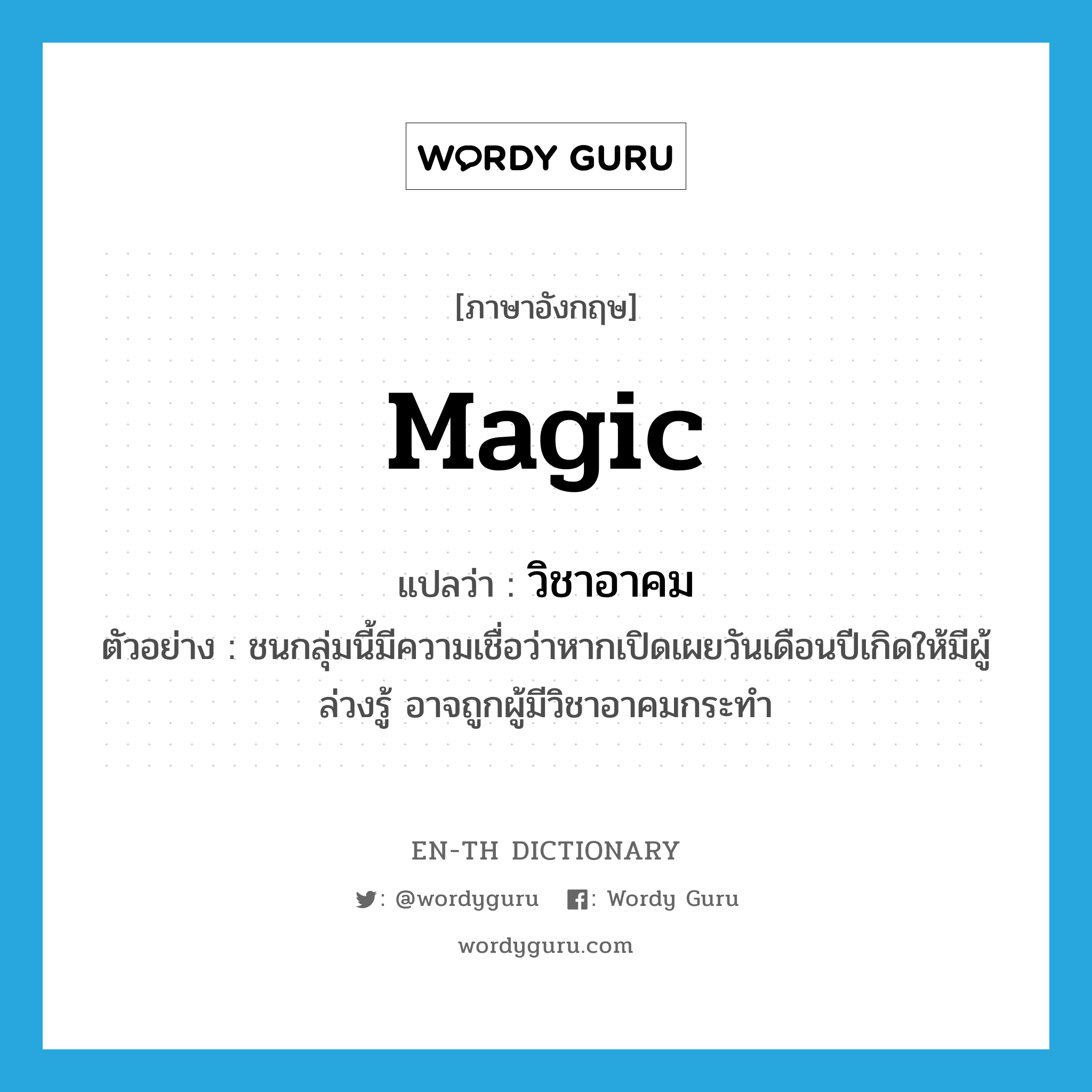 magic แปลว่า?, คำศัพท์ภาษาอังกฤษ magic แปลว่า วิชาอาคม ประเภท N ตัวอย่าง ชนกลุ่มนี้มีความเชื่อว่าหากเปิดเผยวันเดือนปีเกิดให้มีผู้ล่วงรู้ อาจถูกผู้มีวิชาอาคมกระทำ หมวด N