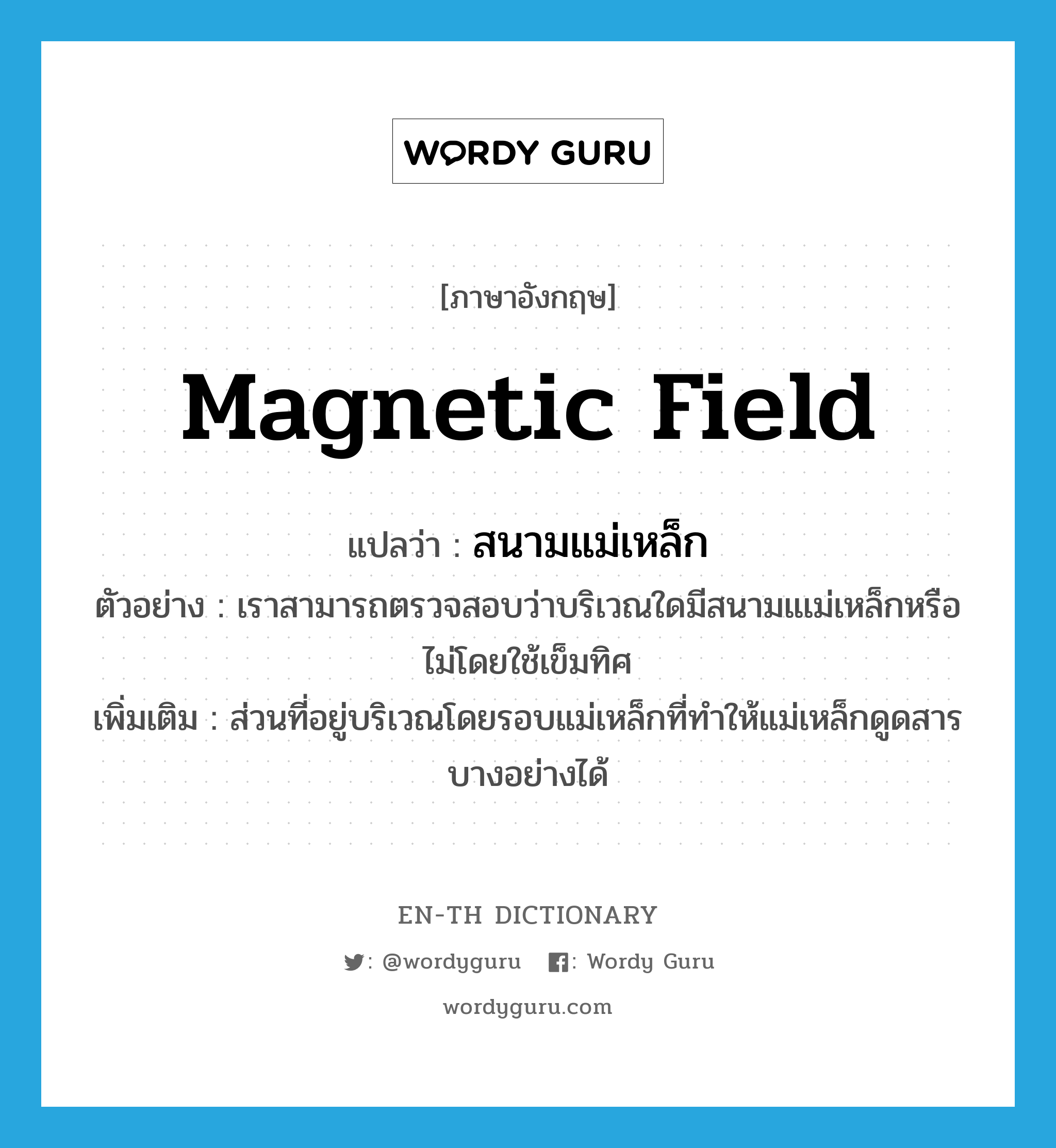 magnetic field แปลว่า? คำศัพท์ในกลุ่มประเภท N, คำศัพท์ภาษาอังกฤษ magnetic field แปลว่า สนามแม่เหล็ก ประเภท N ตัวอย่าง เราสามารถตรวจสอบว่าบริเวณใดมีสนามแเม่เหล็กหรือไม่โดยใช้เข็มทิศ เพิ่มเติม ส่วนที่อยู่บริเวณโดยรอบแม่เหล็กที่ทำให้แม่เหล็กดูดสารบางอย่างได้ หมวด N