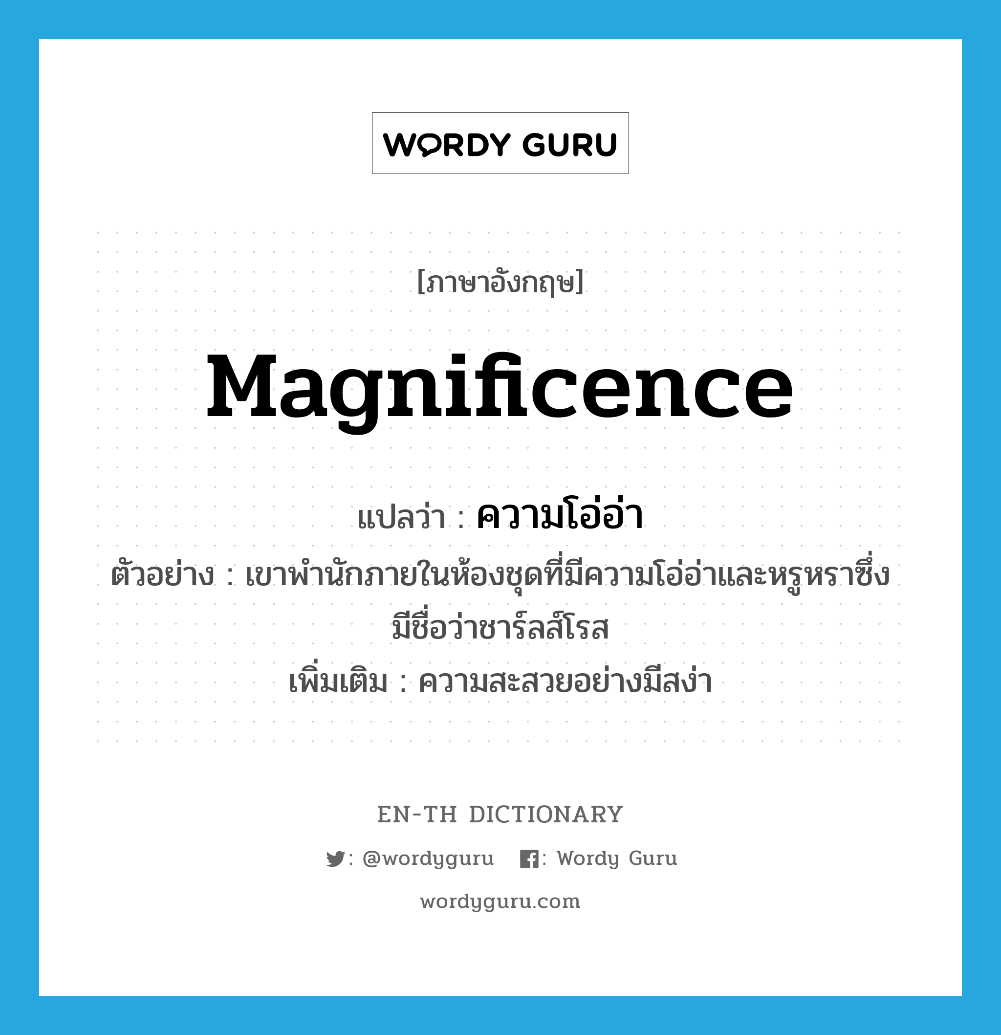 magnificence แปลว่า?, คำศัพท์ภาษาอังกฤษ magnificence แปลว่า ความโอ่อ่า ประเภท N ตัวอย่าง เขาพำนักภายในห้องชุดที่มีความโอ่อ่าและหรูหราซึ่งมีชื่อว่าชาร์ลส์โรส เพิ่มเติม ความสะสวยอย่างมีสง่า หมวด N