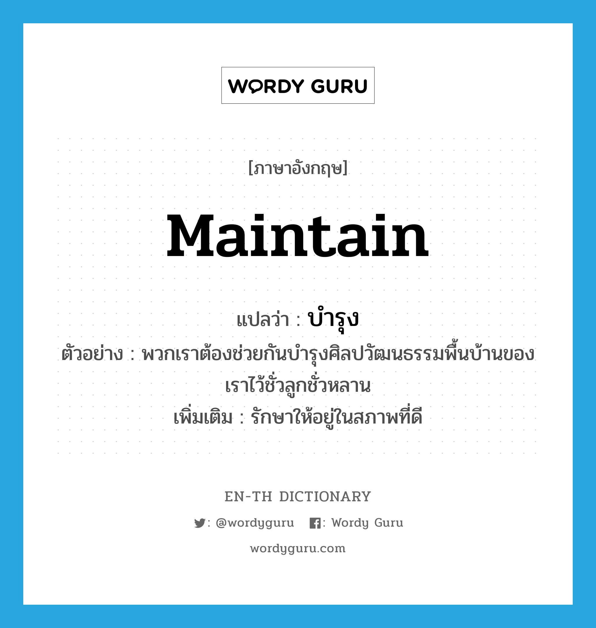 maintain แปลว่า?, คำศัพท์ภาษาอังกฤษ maintain แปลว่า บำรุง ประเภท V ตัวอย่าง พวกเราต้องช่วยกันบำรุงศิลปวัฒนธรรมพื้นบ้านของเราไว้ชั่วลูกชั่วหลาน เพิ่มเติม รักษาให้อยู่ในสภาพที่ดี หมวด V