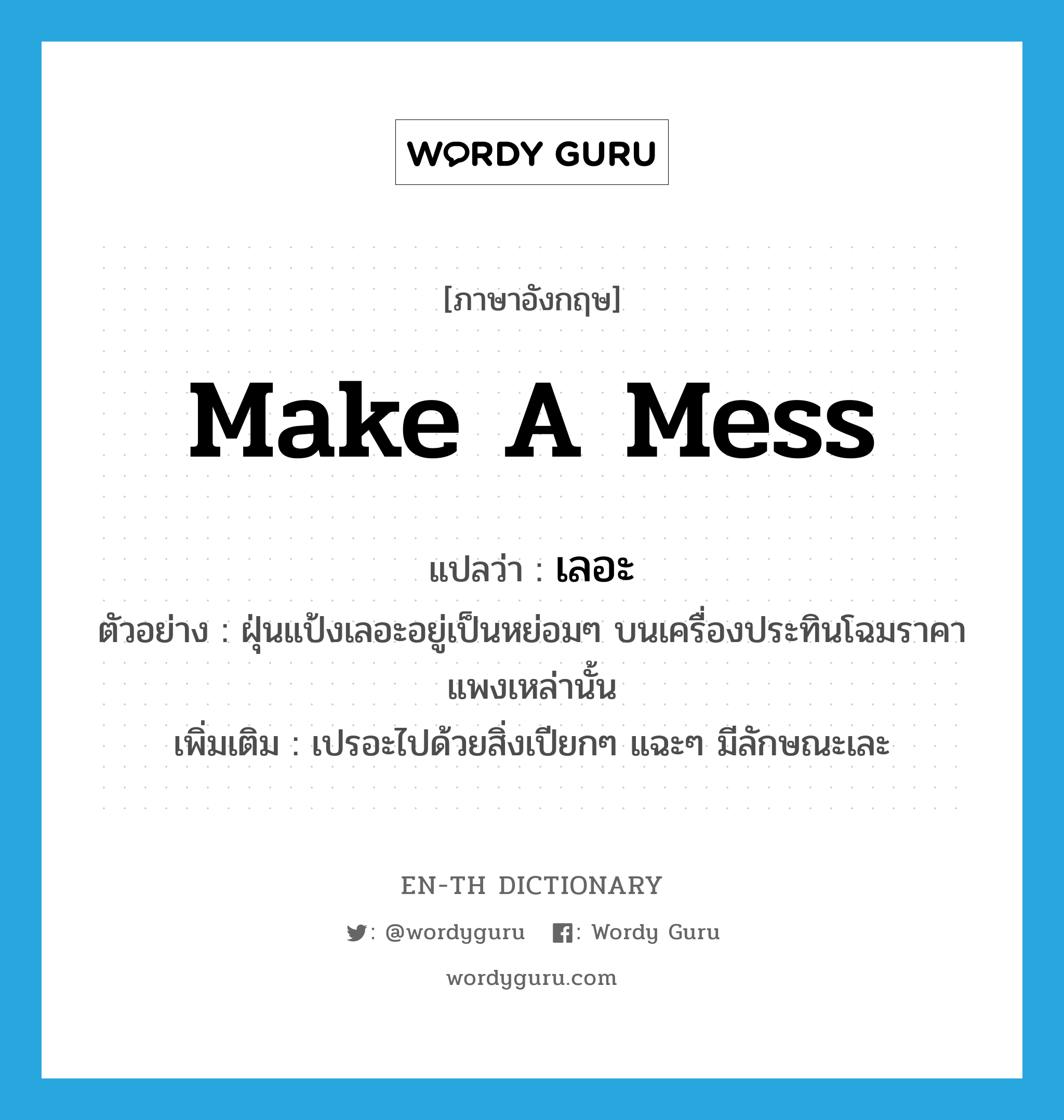 make a mess แปลว่า?, คำศัพท์ภาษาอังกฤษ make a mess แปลว่า เลอะ ประเภท V ตัวอย่าง ฝุ่นแป้งเลอะอยู่เป็นหย่อมๆ บนเครื่องประทินโฉมราคาแพงเหล่านั้น เพิ่มเติม เปรอะไปด้วยสิ่งเปียกๆ แฉะๆ มีลักษณะเละ หมวด V