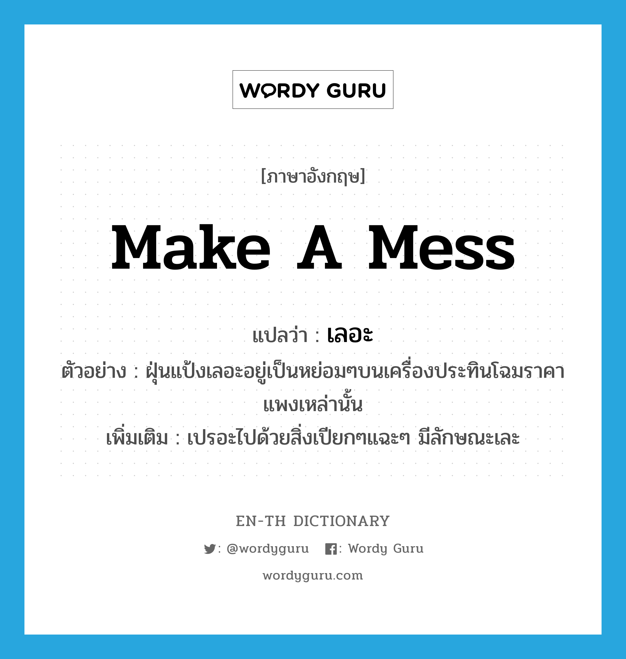 make a mess แปลว่า?, คำศัพท์ภาษาอังกฤษ make a mess แปลว่า เลอะ ประเภท V ตัวอย่าง ฝุ่นแป้งเลอะอยู่เป็นหย่อมๆบนเครื่องประทินโฉมราคาแพงเหล่านั้น เพิ่มเติม เปรอะไปด้วยสิ่งเปียกๆแฉะๆ มีลักษณะเละ หมวด V