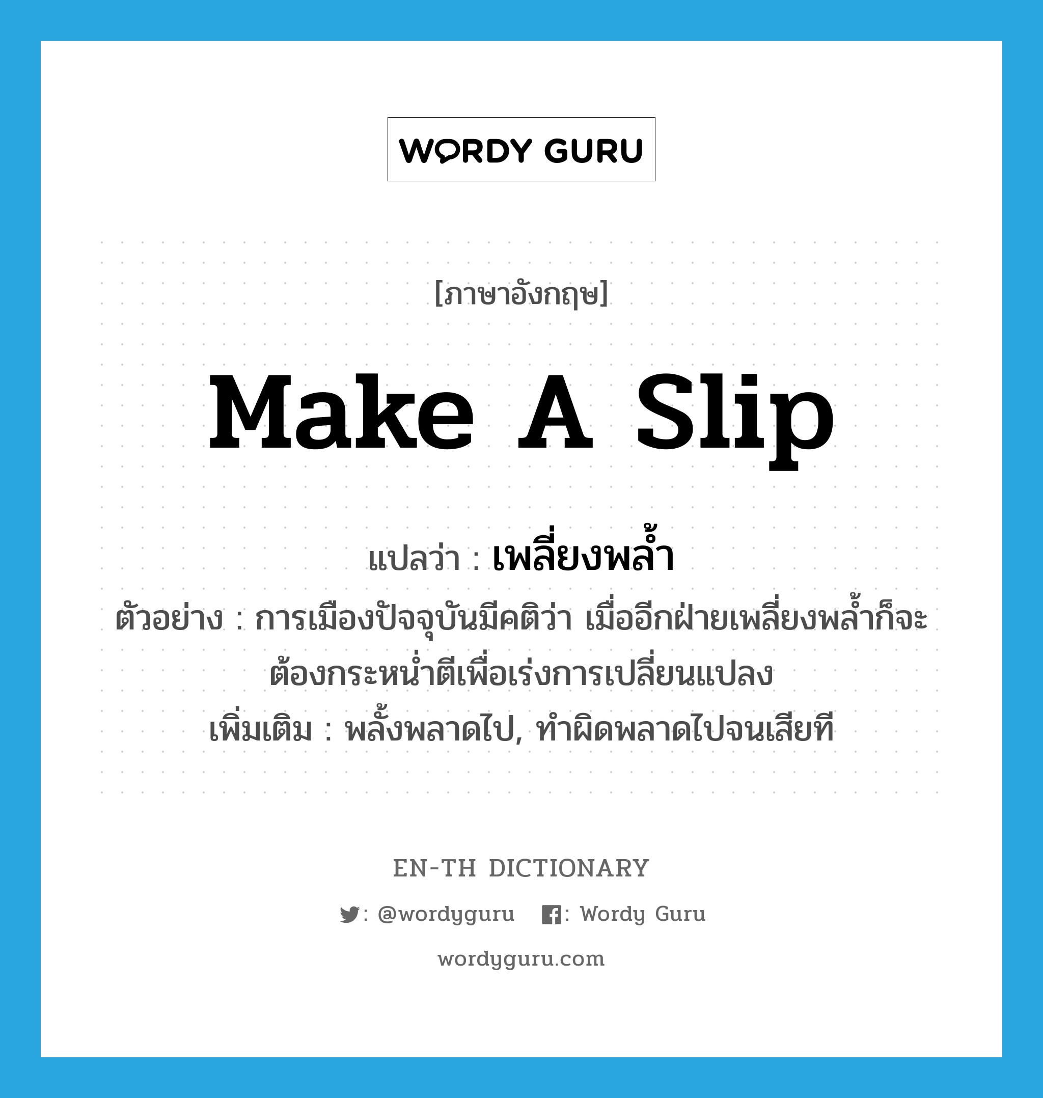 เพลี่ยงพล้ำ ภาษาอังกฤษ?, คำศัพท์ภาษาอังกฤษ เพลี่ยงพล้ำ แปลว่า make a slip ประเภท V ตัวอย่าง การเมืองปัจจุบันมีคติว่า เมื่ออีกฝ่ายเพลี่ยงพล้ำก็จะต้องกระหน่ำตีเพื่อเร่งการเปลี่ยนแปลง เพิ่มเติม พลั้งพลาดไป, ทำผิดพลาดไปจนเสียที หมวด V