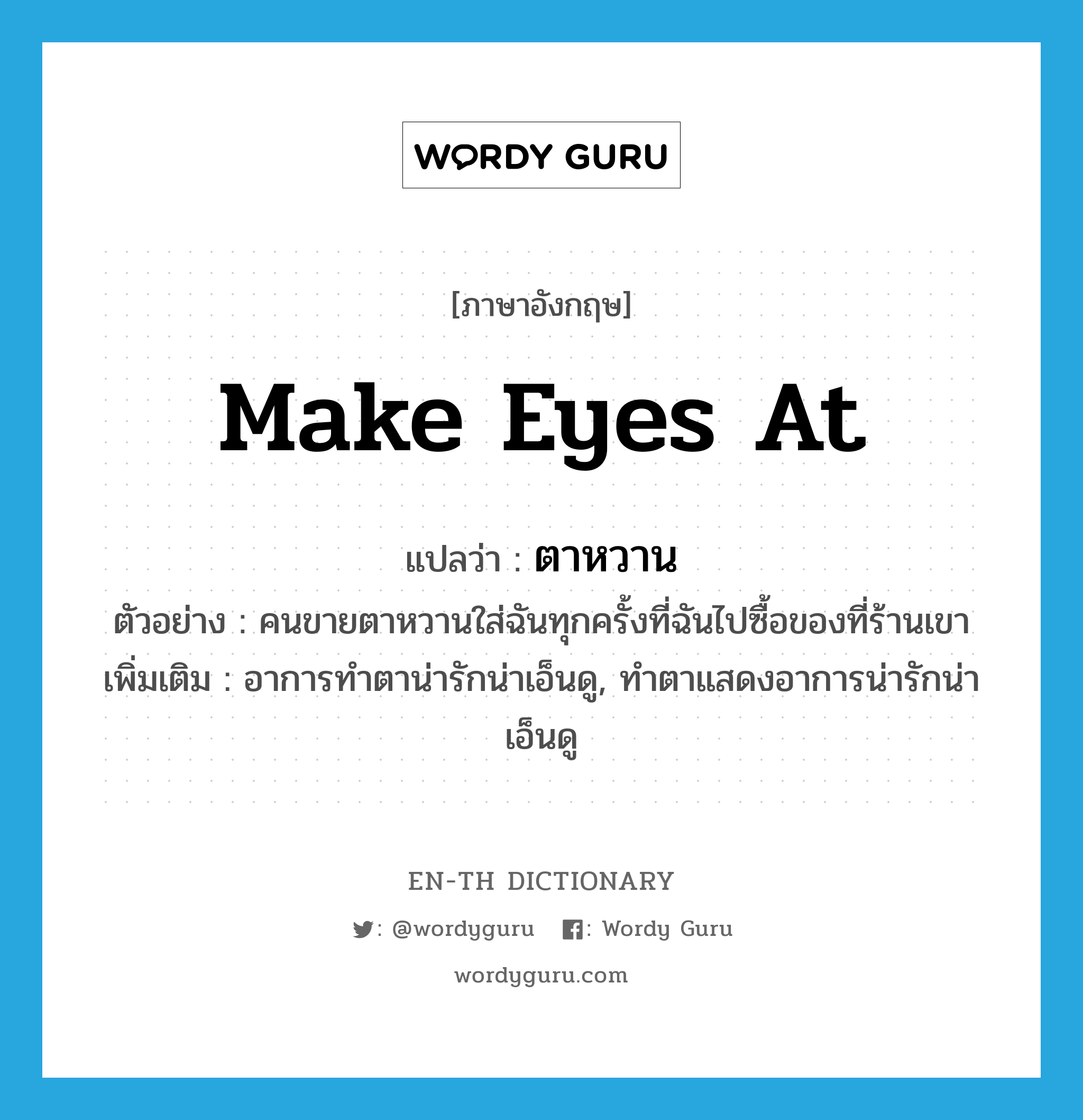 make eyes at แปลว่า?, คำศัพท์ภาษาอังกฤษ make eyes at แปลว่า ตาหวาน ประเภท V ตัวอย่าง คนขายตาหวานใส่ฉันทุกครั้งที่ฉันไปซื้อของที่ร้านเขา เพิ่มเติม อาการทำตาน่ารักน่าเอ็นดู, ทำตาแสดงอาการน่ารักน่าเอ็นดู หมวด V