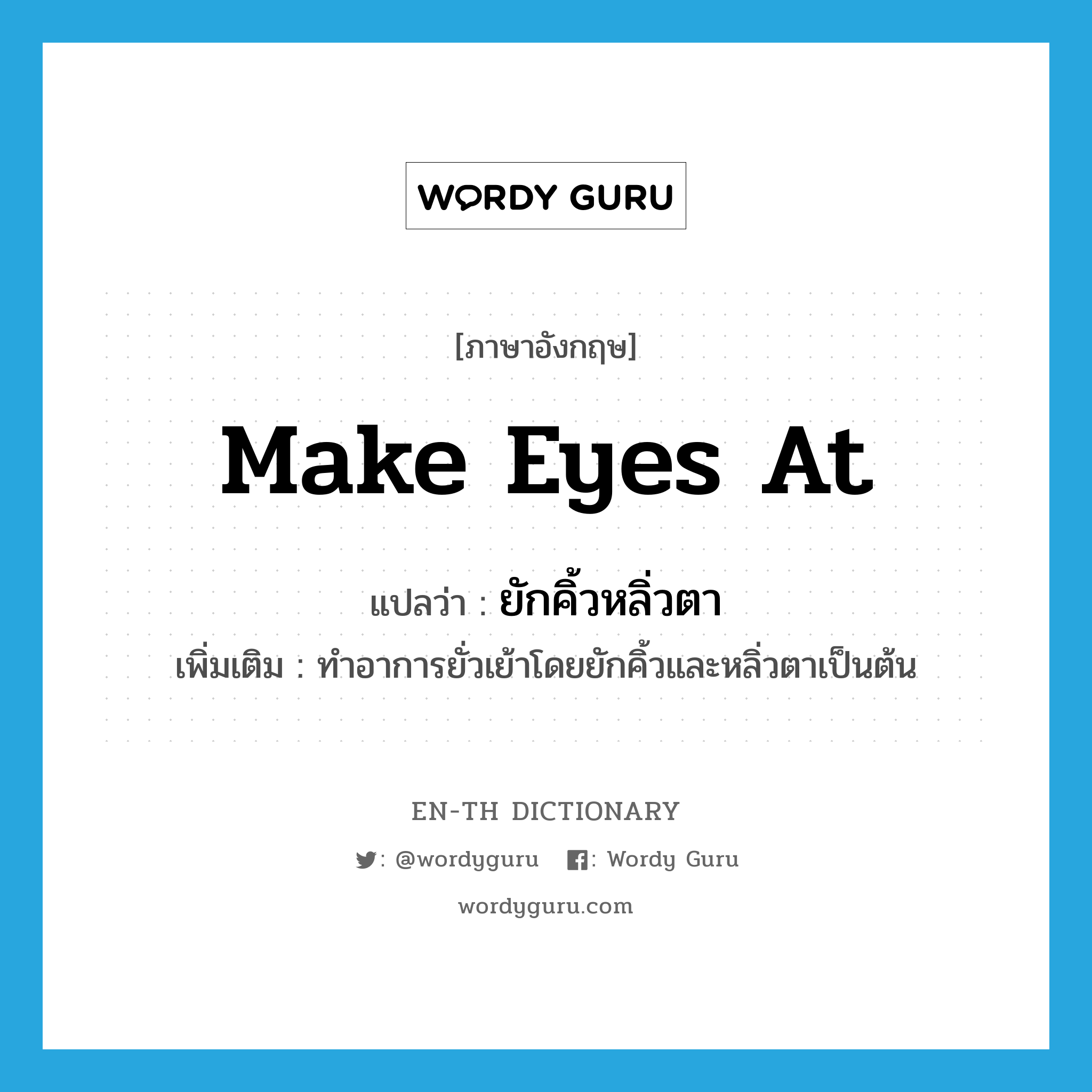 make eyes at แปลว่า?, คำศัพท์ภาษาอังกฤษ make eyes at แปลว่า ยักคิ้วหลิ่วตา ประเภท V เพิ่มเติม ทำอาการยั่วเย้าโดยยักคิ้วและหลิ่วตาเป็นต้น หมวด V