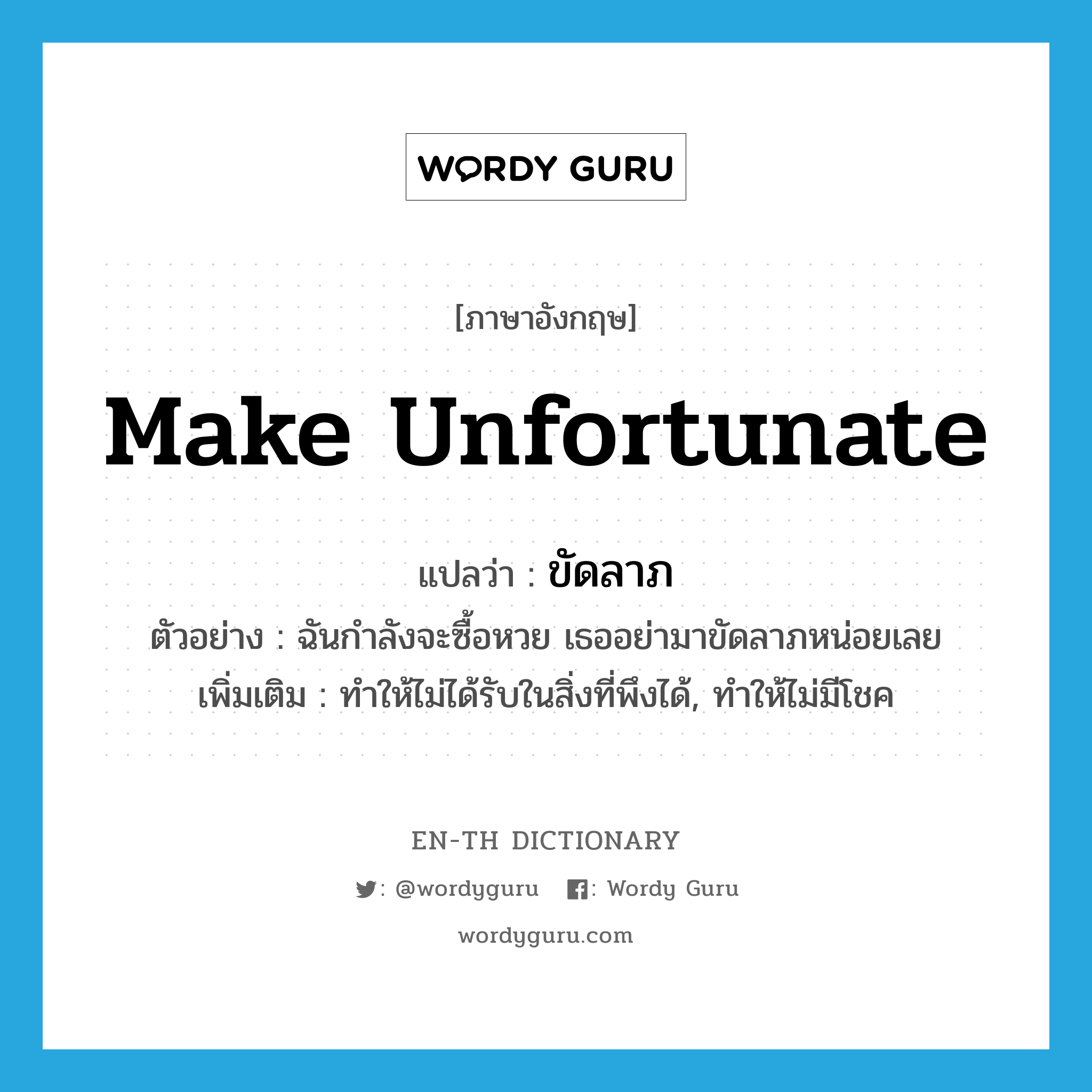 make unfortunate แปลว่า?, คำศัพท์ภาษาอังกฤษ make unfortunate แปลว่า ขัดลาภ ประเภท V ตัวอย่าง ฉันกำลังจะซื้อหวย เธออย่ามาขัดลาภหน่อยเลย เพิ่มเติม ทำให้ไม่ได้รับในสิ่งที่พึงได้, ทำให้ไม่มีโชค หมวด V