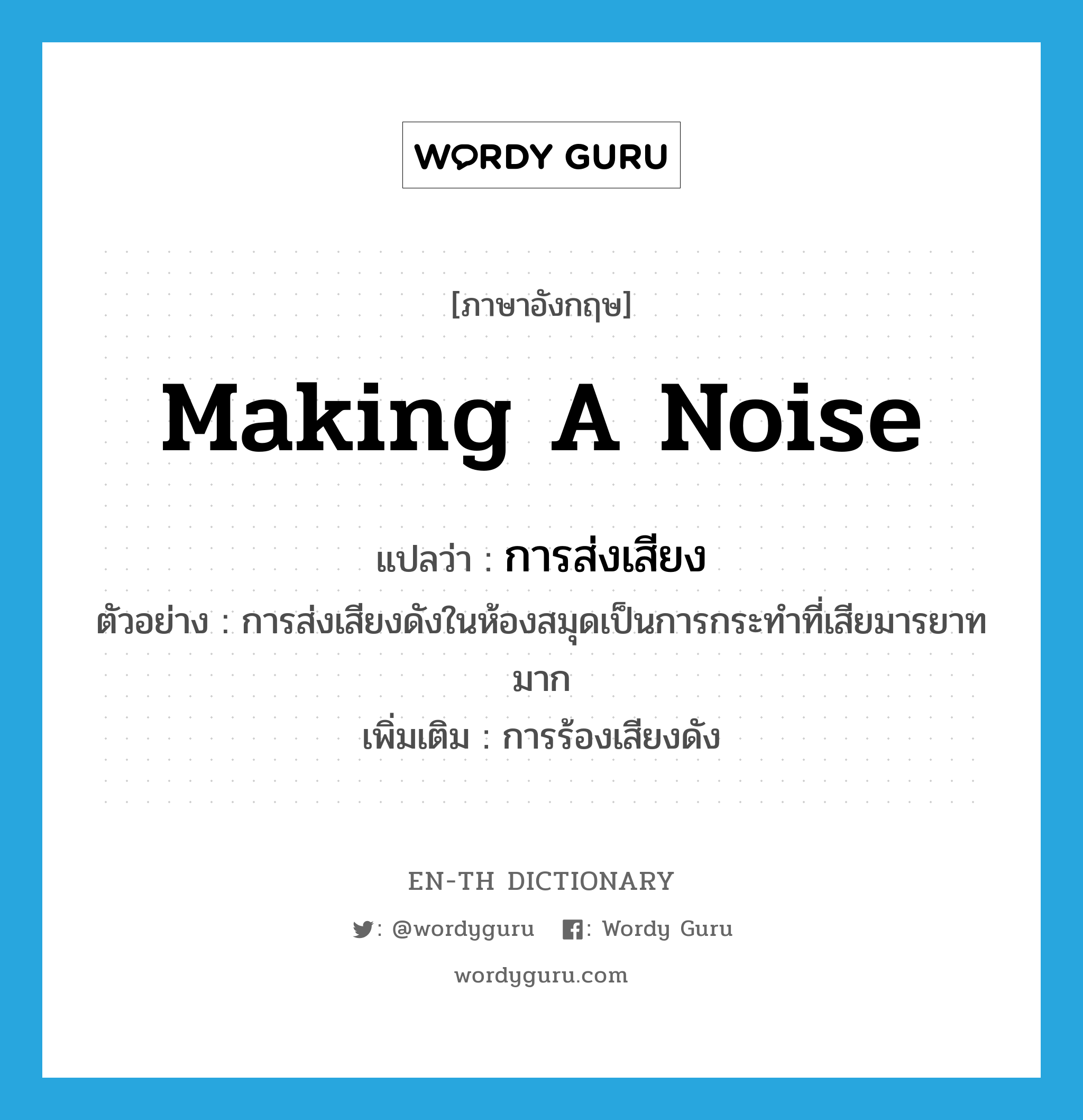 making a noise แปลว่า?, คำศัพท์ภาษาอังกฤษ making a noise แปลว่า การส่งเสียง ประเภท N ตัวอย่าง การส่งเสียงดังในห้องสมุดเป็นการกระทำที่เสียมารยาทมาก เพิ่มเติม การร้องเสียงดัง หมวด N