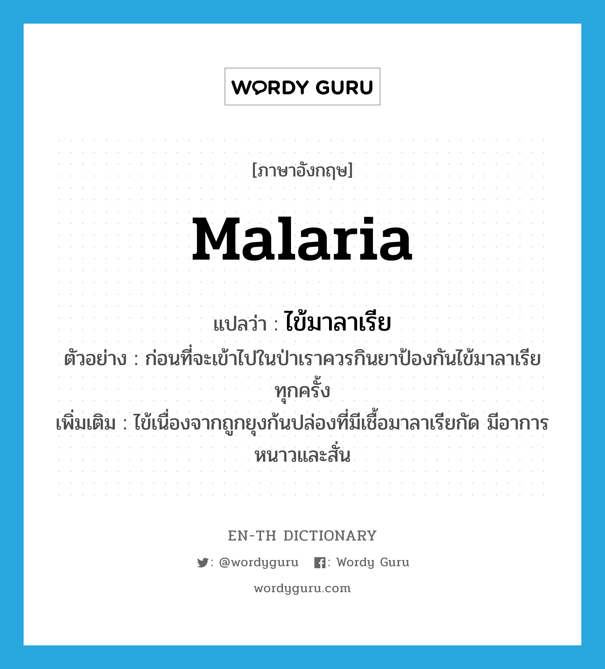 ไข้มาลาเรีย ภาษาอังกฤษ?, คำศัพท์ภาษาอังกฤษ ไข้มาลาเรีย แปลว่า malaria ประเภท N ตัวอย่าง ก่อนที่จะเข้าไปในป่าเราควรกินยาป้องกันไข้มาลาเรียทุกครั้ง เพิ่มเติม ไข้เนื่องจากถูกยุงก้นปล่องที่มีเชื้อมาลาเรียกัด มีอาการหนาวและสั่น หมวด N