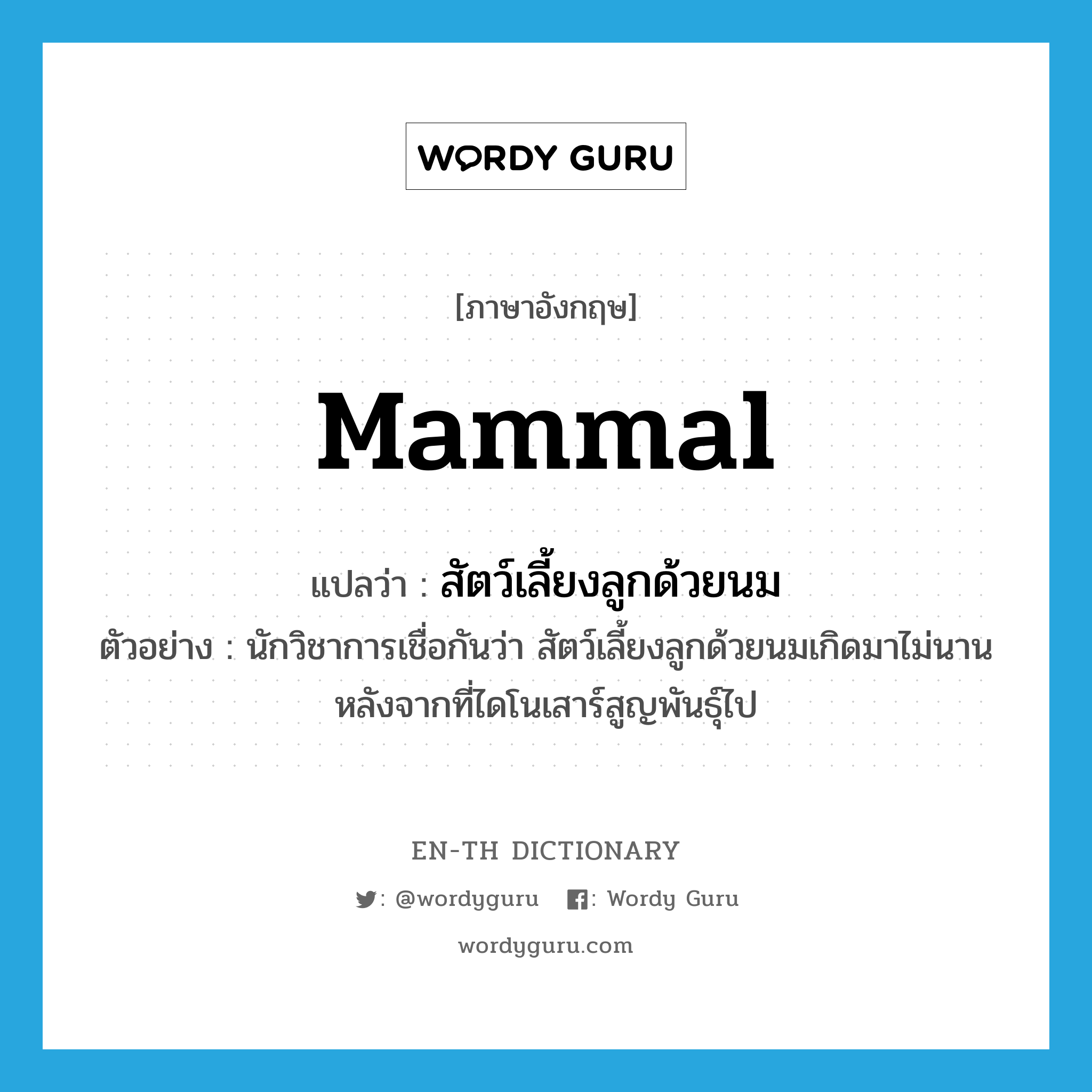 mammal แปลว่า?, คำศัพท์ภาษาอังกฤษ mammal แปลว่า สัตว์เลี้ยงลูกด้วยนม ประเภท N ตัวอย่าง นักวิชาการเชื่อกันว่า สัตว์เลี้ยงลูกด้วยนมเกิดมาไม่นานหลังจากที่ไดโนเสาร์สูญพันธุ์ไป หมวด N