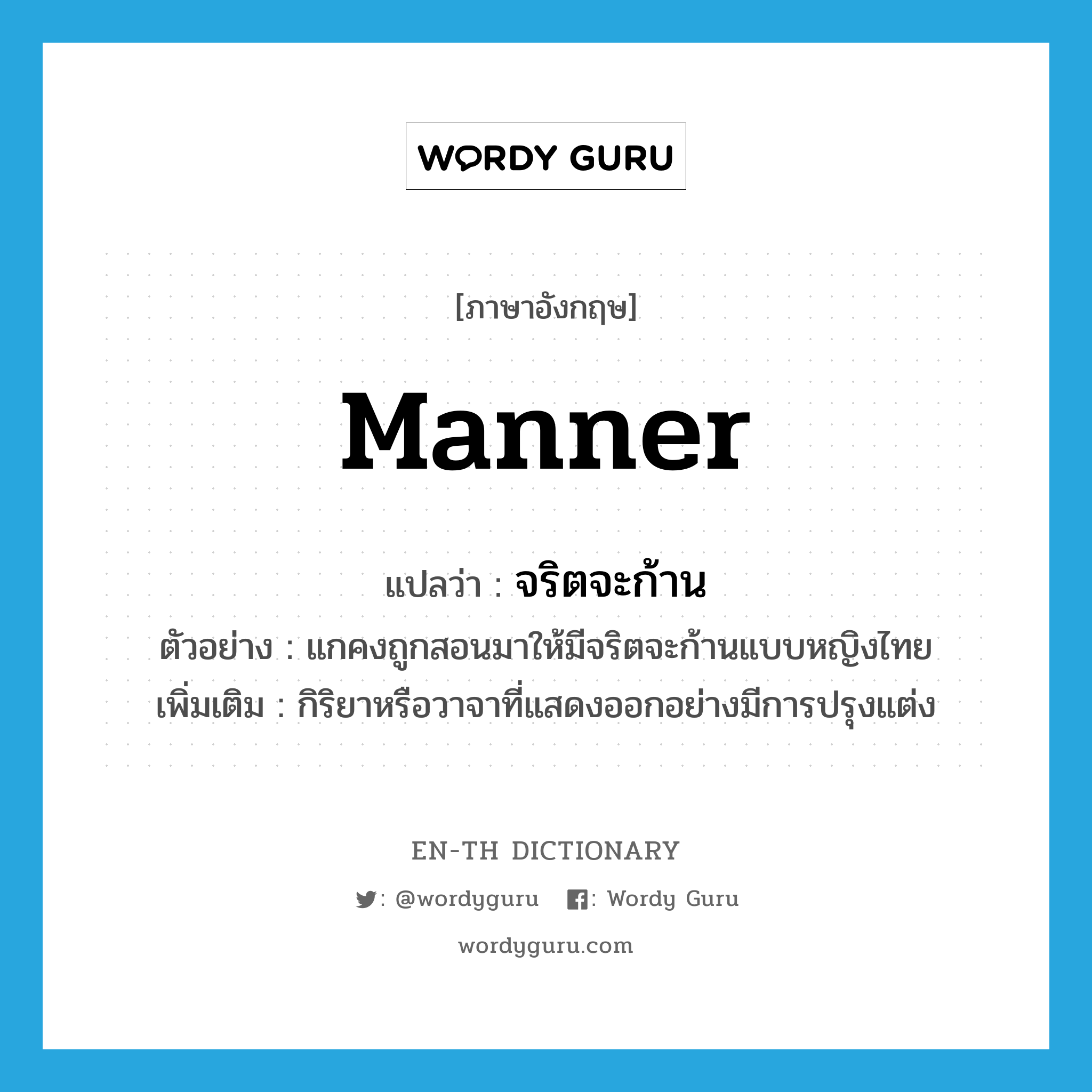 manner แปลว่า?, คำศัพท์ภาษาอังกฤษ manner แปลว่า จริตจะก้าน ประเภท N ตัวอย่าง แกคงถูกสอนมาให้มีจริตจะก้านแบบหญิงไทย เพิ่มเติม กิริยาหรือวาจาที่แสดงออกอย่างมีการปรุงแต่ง หมวด N