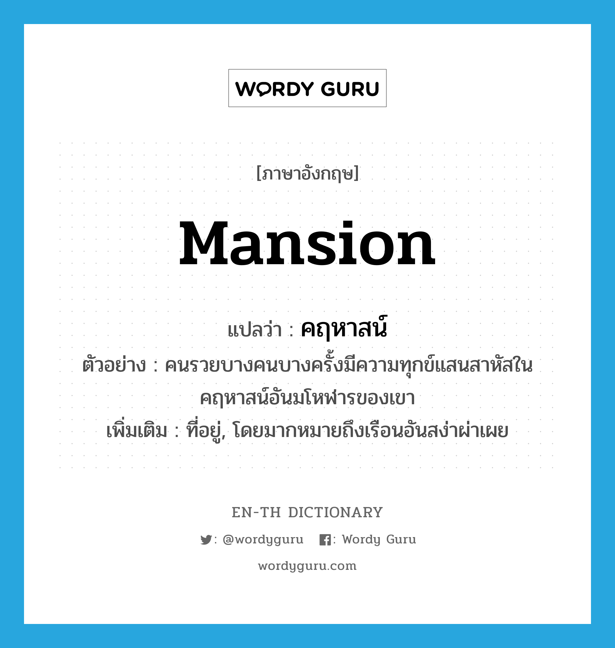 mansion แปลว่า?, คำศัพท์ภาษาอังกฤษ mansion แปลว่า คฤหาสน์ ประเภท N ตัวอย่าง คนรวยบางคนบางครั้งมีความทุกข์แสนสาหัสในคฤหาสน์อันมโหฬารของเขา เพิ่มเติม ที่อยู่, โดยมากหมายถึงเรือนอันสง่าผ่าเผย หมวด N