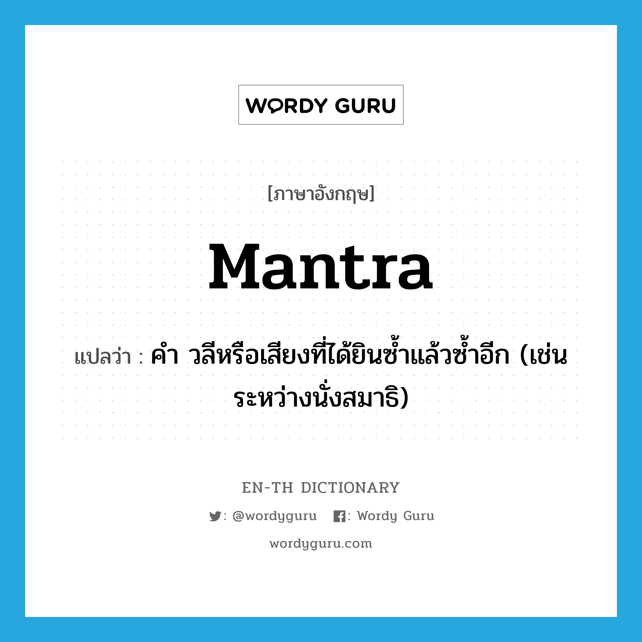 mantra แปลว่า?, คำศัพท์ภาษาอังกฤษ mantra แปลว่า คำ วลีหรือเสียงที่ได้ยินซ้ำแล้วซ้ำอีก (เช่นระหว่างนั่งสมาธิ) ประเภท N หมวด N