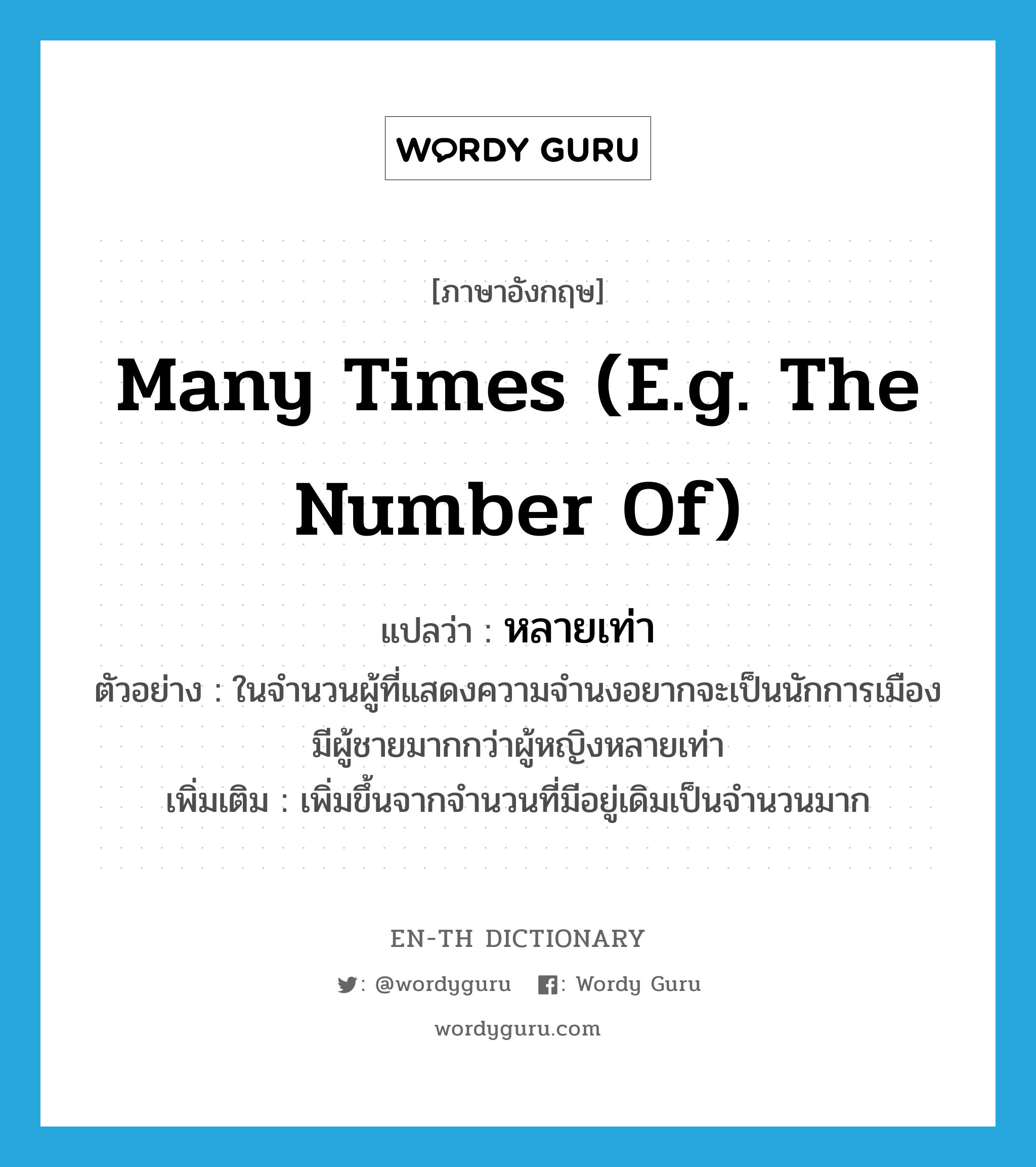 many times (e.g. the number of) แปลว่า?, คำศัพท์ภาษาอังกฤษ many times (e.g. the number of) แปลว่า หลายเท่า ประเภท ADV ตัวอย่าง ในจำนวนผู้ที่แสดงความจำนงอยากจะเป็นนักการเมือง มีผู้ชายมากกว่าผู้หญิงหลายเท่า เพิ่มเติม เพิ่มขึ้นจากจำนวนที่มีอยู่เดิมเป็นจำนวนมาก หมวด ADV