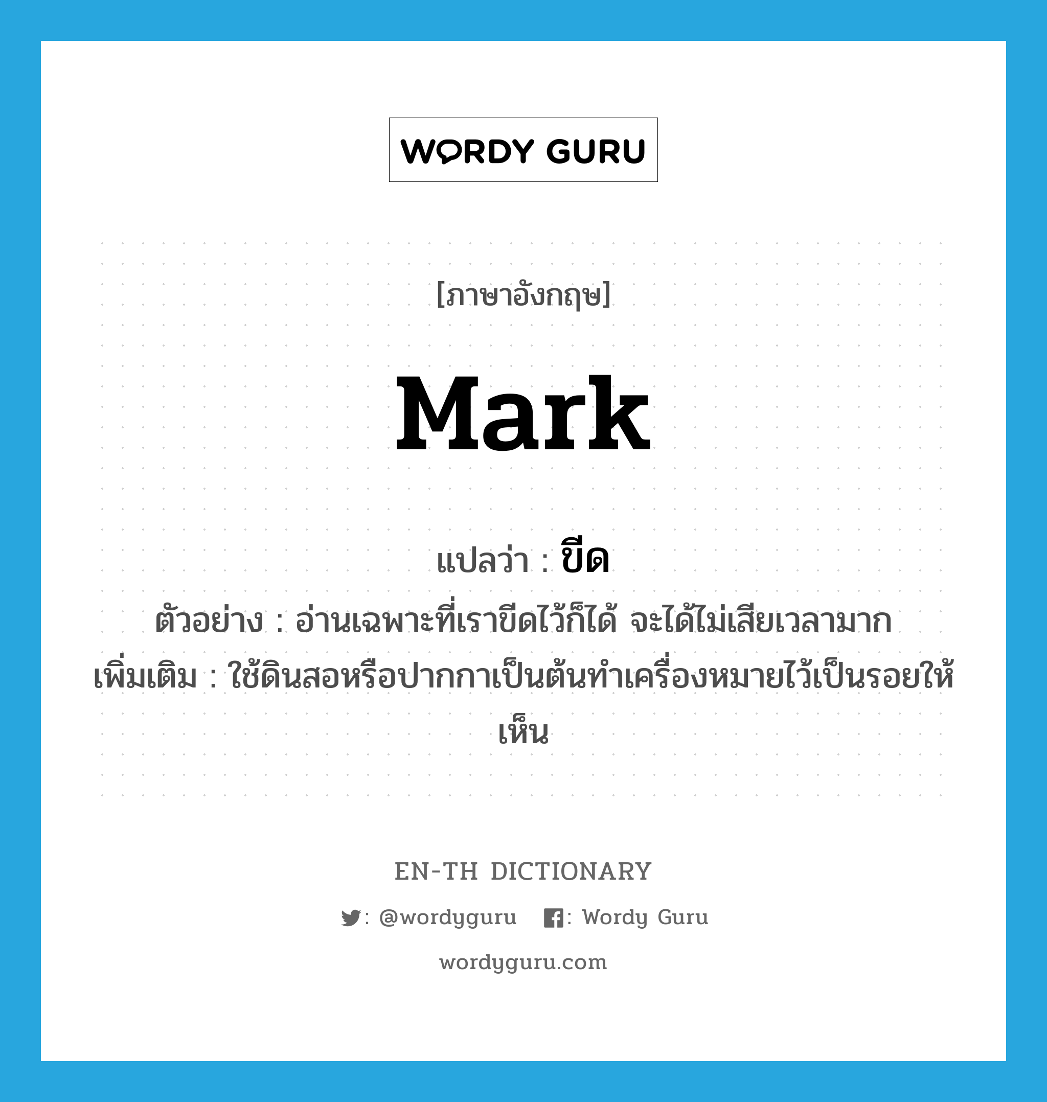 ขีด ภาษาอังกฤษ?, คำศัพท์ภาษาอังกฤษ ขีด แปลว่า mark ประเภท V ตัวอย่าง อ่านเฉพาะที่เราขีดไว้ก็ได้ จะได้ไม่เสียเวลามาก เพิ่มเติม ใช้ดินสอหรือปากกาเป็นต้นทำเครื่องหมายไว้เป็นรอยให้เห็น หมวด V