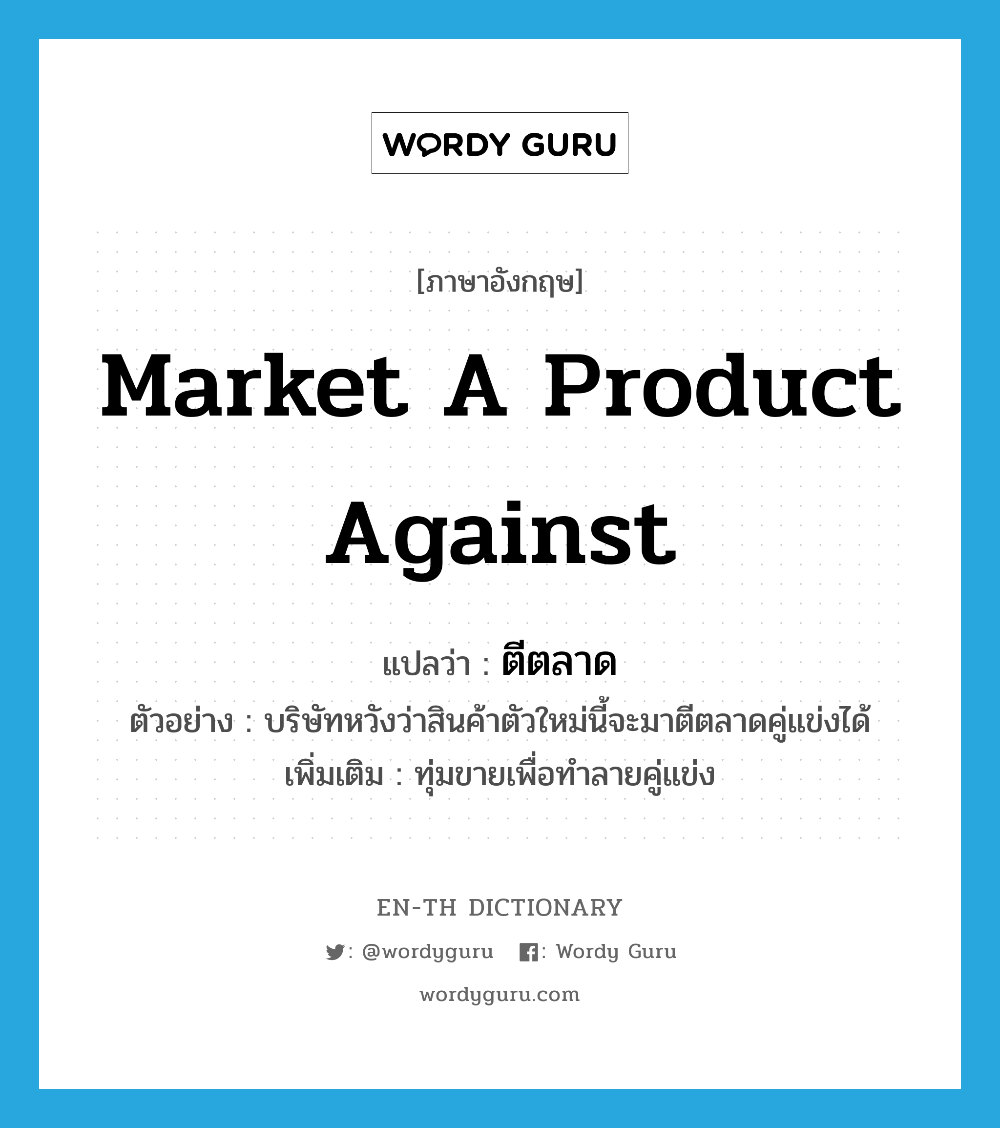 market a product against แปลว่า?, คำศัพท์ภาษาอังกฤษ market a product against แปลว่า ตีตลาด ประเภท V ตัวอย่าง บริษัทหวังว่าสินค้าตัวใหม่นี้จะมาตีตลาดคู่แข่งได้ เพิ่มเติม ทุ่มขายเพื่อทำลายคู่แข่ง หมวด V