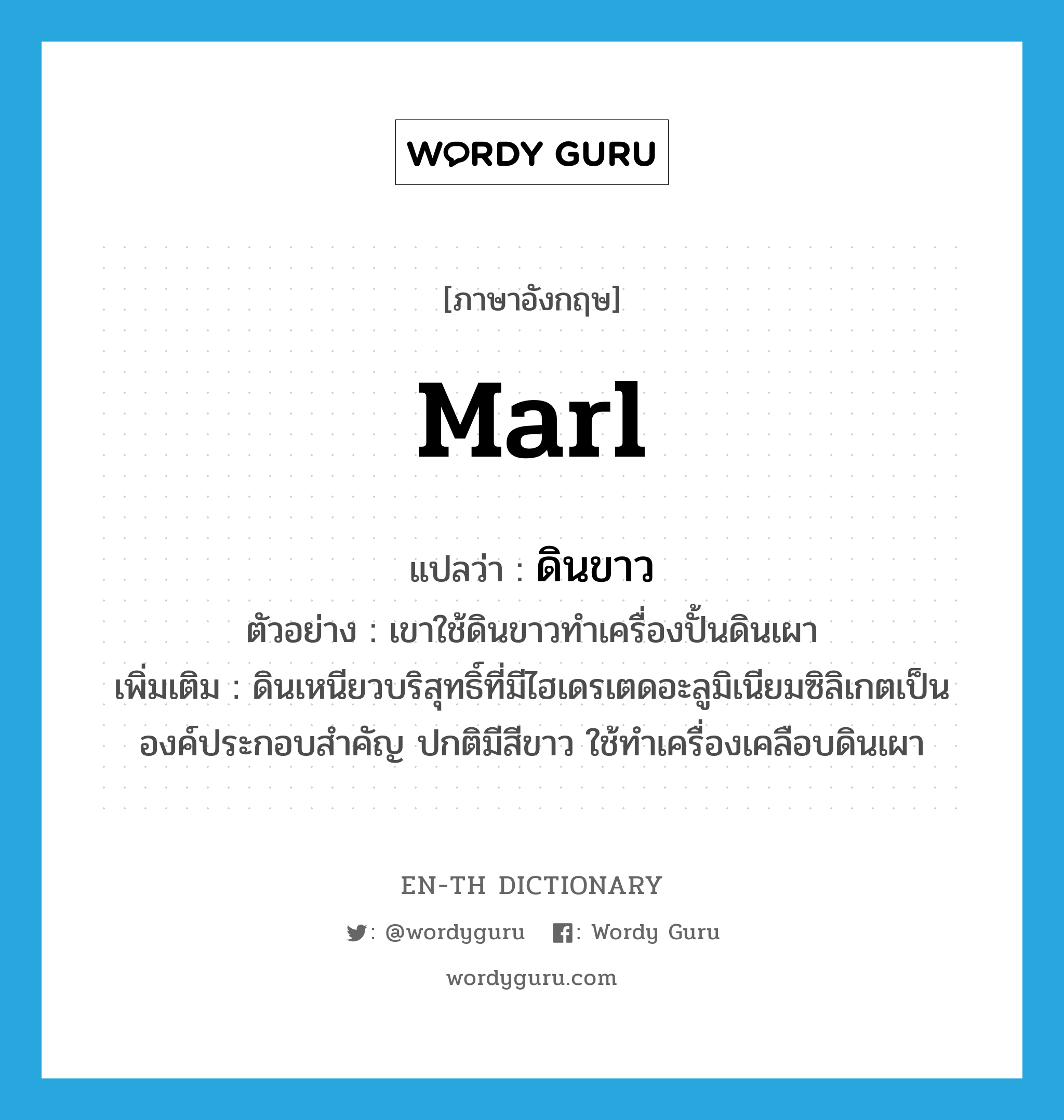 marl แปลว่า?, คำศัพท์ภาษาอังกฤษ marl แปลว่า ดินขาว ประเภท N ตัวอย่าง เขาใช้ดินขาวทำเครื่องปั้นดินเผา เพิ่มเติม ดินเหนียวบริสุทธิ์ที่มีไฮเดรเตดอะลูมิเนียมซิลิเกตเป็นองค์ประกอบสำคัญ ปกติมีสีขาว ใช้ทำเครื่องเคลือบดินเผา หมวด N