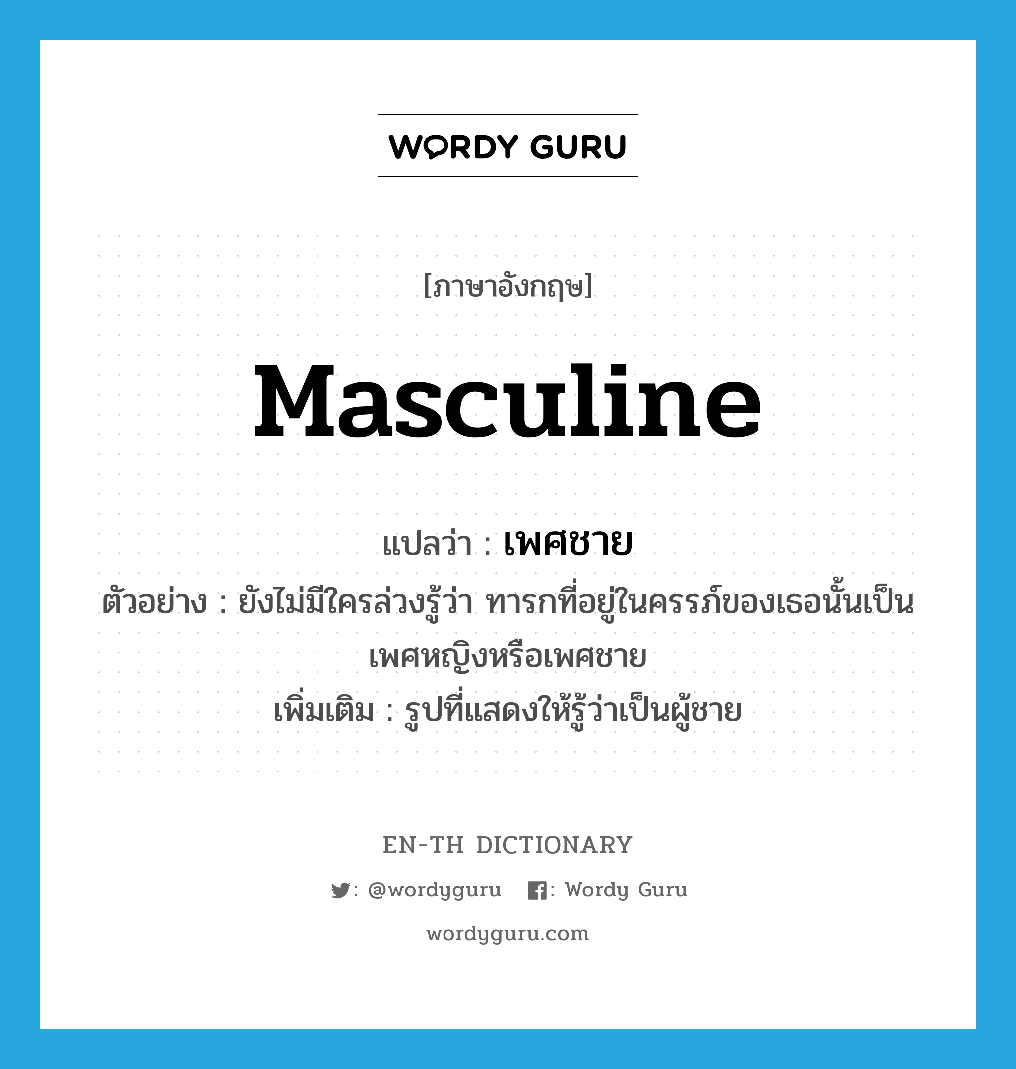 masculine แปลว่า?, คำศัพท์ภาษาอังกฤษ masculine แปลว่า เพศชาย ประเภท N ตัวอย่าง ยังไม่มีใครล่วงรู้ว่า ทารกที่อยู่ในครรภ์ของเธอนั้นเป็นเพศหญิงหรือเพศชาย เพิ่มเติม รูปที่แสดงให้รู้ว่าเป็นผู้ชาย หมวด N