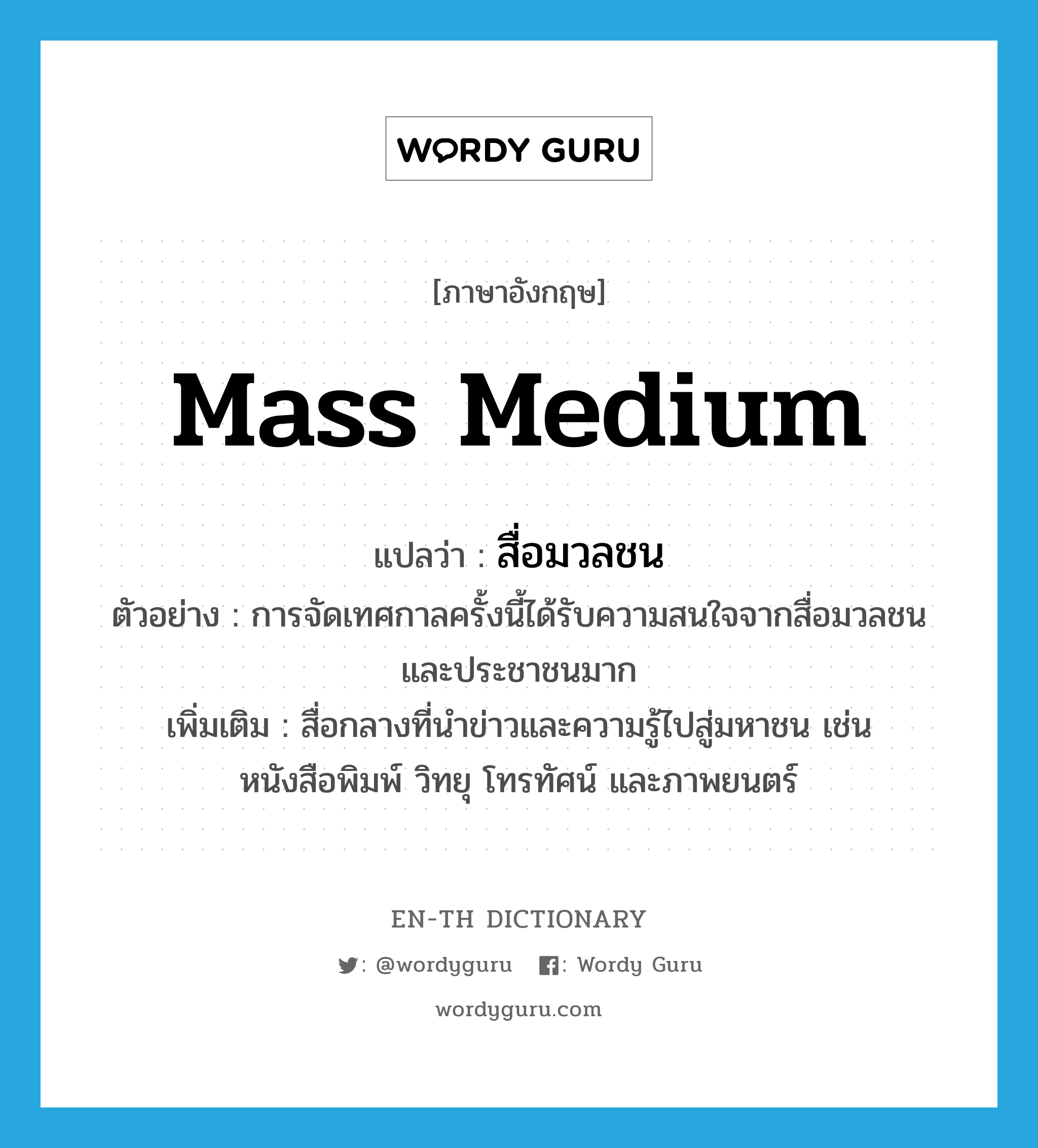 mass medium แปลว่า?, คำศัพท์ภาษาอังกฤษ mass medium แปลว่า สื่อมวลชน ประเภท N ตัวอย่าง การจัดเทศกาลครั้งนี้ได้รับความสนใจจากสื่อมวลชนและประชาชนมาก เพิ่มเติม สื่อกลางที่นำข่าวและความรู้ไปสู่มหาชน เช่นหนังสือพิมพ์ วิทยุ โทรทัศน์ และภาพยนตร์ หมวด N