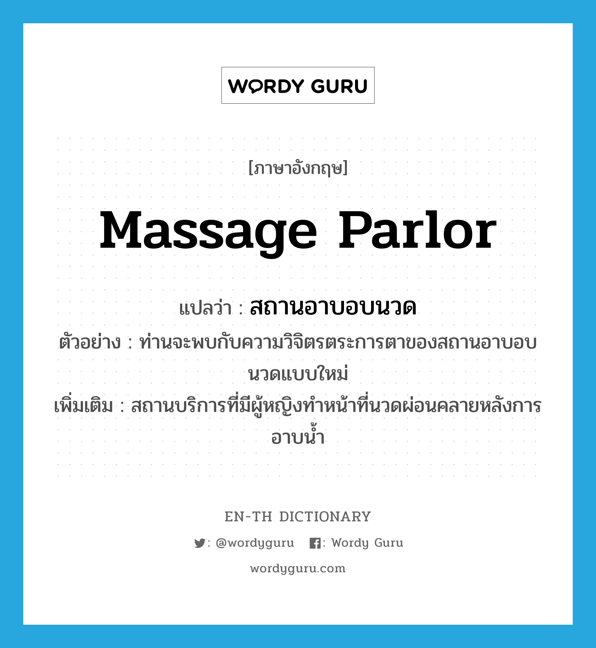 massage parlor แปลว่า?, คำศัพท์ภาษาอังกฤษ massage parlor แปลว่า สถานอาบอบนวด ประเภท N ตัวอย่าง ท่านจะพบกับความวิจิตรตระการตาของสถานอาบอบนวดแบบใหม่ เพิ่มเติม สถานบริการที่มีผู้หญิงทำหน้าที่นวดผ่อนคลายหลังการอาบน้ำ หมวด N