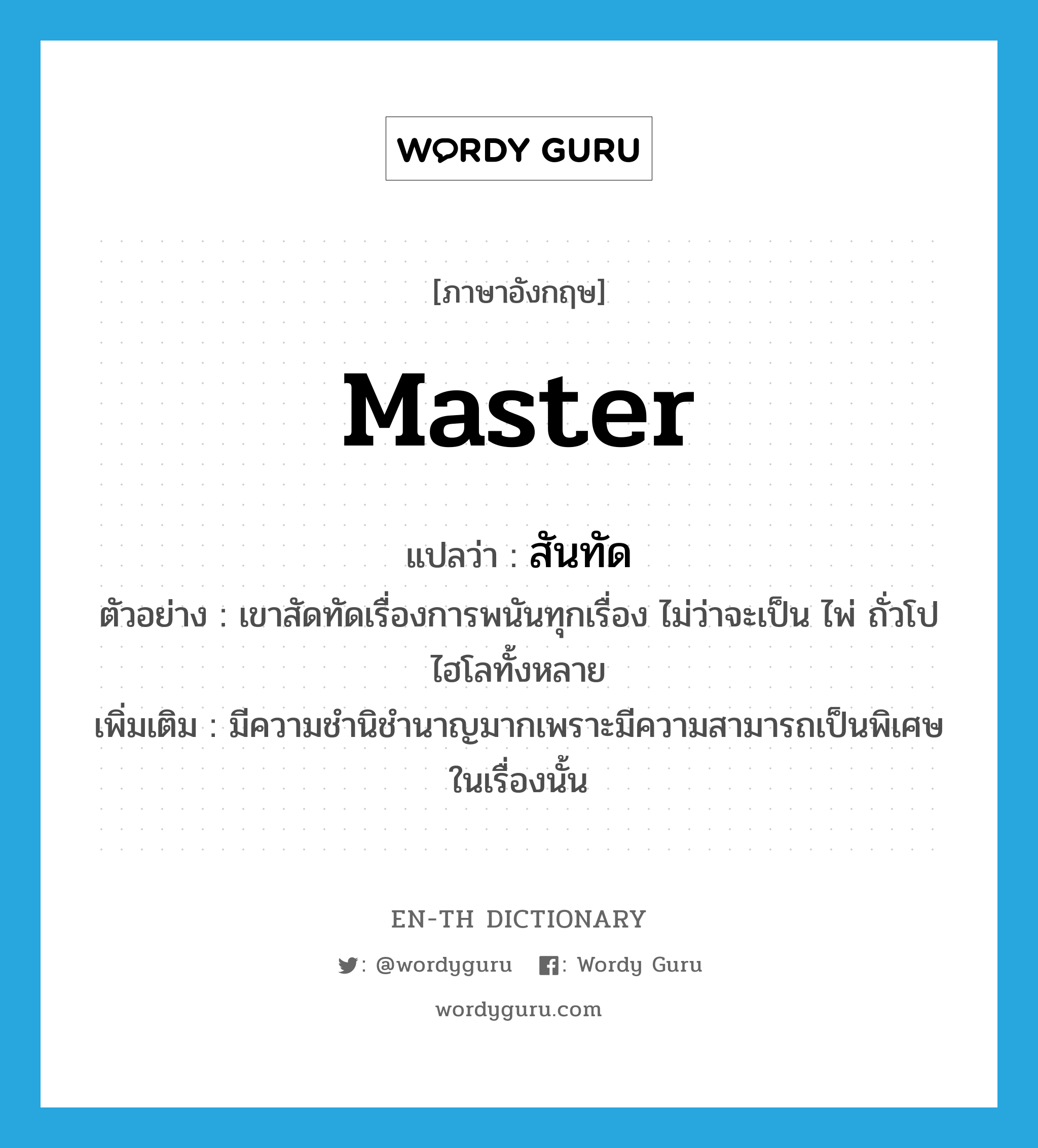 master แปลว่า?, คำศัพท์ภาษาอังกฤษ master แปลว่า สันทัด ประเภท V ตัวอย่าง เขาสัดทัดเรื่องการพนันทุกเรื่อง ไม่ว่าจะเป็น ไพ่ ถั่วโปไฮโลทั้งหลาย เพิ่มเติม มีความชำนิชำนาญมากเพราะมีความสามารถเป็นพิเศษในเรื่องนั้น หมวด V