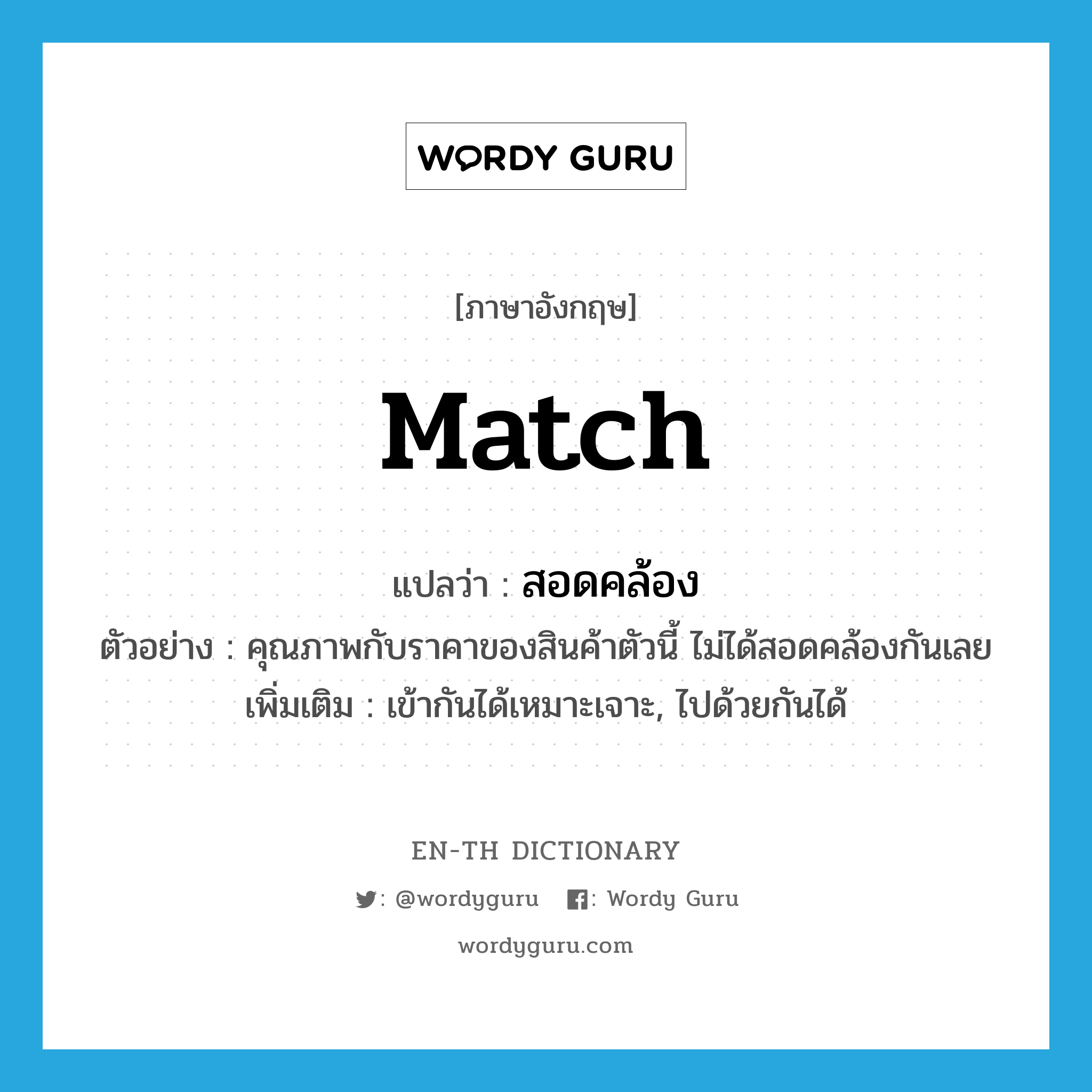 match แปลว่า?, คำศัพท์ภาษาอังกฤษ match แปลว่า สอดคล้อง ประเภท V ตัวอย่าง คุณภาพกับราคาของสินค้าตัวนี้ ไม่ได้สอดคล้องกันเลย เพิ่มเติม เข้ากันได้เหมาะเจาะ, ไปด้วยกันได้ หมวด V