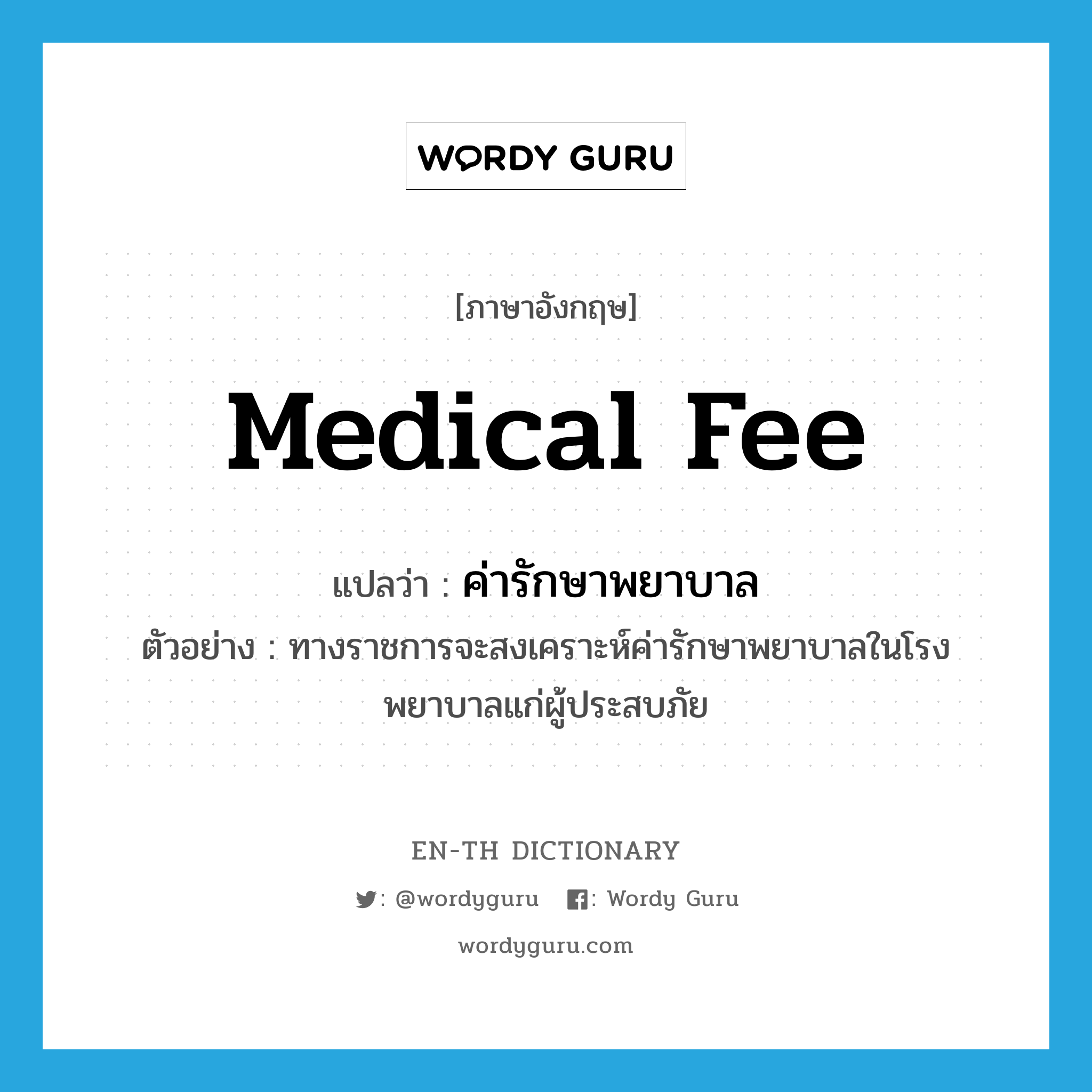 medical fee แปลว่า?, คำศัพท์ภาษาอังกฤษ medical fee แปลว่า ค่ารักษาพยาบาล ประเภท N ตัวอย่าง ทางราชการจะสงเคราะห์ค่ารักษาพยาบาลในโรงพยาบาลแก่ผู้ประสบภัย หมวด N