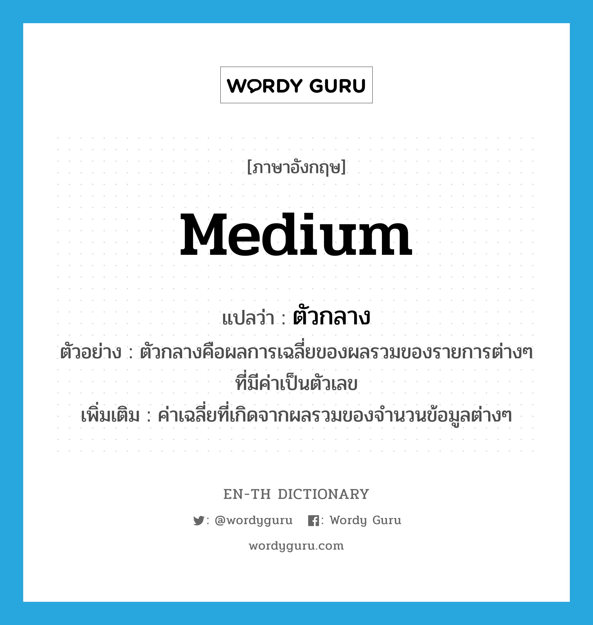 medium แปลว่า?, คำศัพท์ภาษาอังกฤษ medium แปลว่า ตัวกลาง ประเภท N ตัวอย่าง ตัวกลางคือผลการเฉลี่ยของผลรวมของรายการต่างๆ ที่มีค่าเป็นตัวเลข เพิ่มเติม ค่าเฉลี่ยที่เกิดจากผลรวมของจำนวนข้อมูลต่างๆ หมวด N